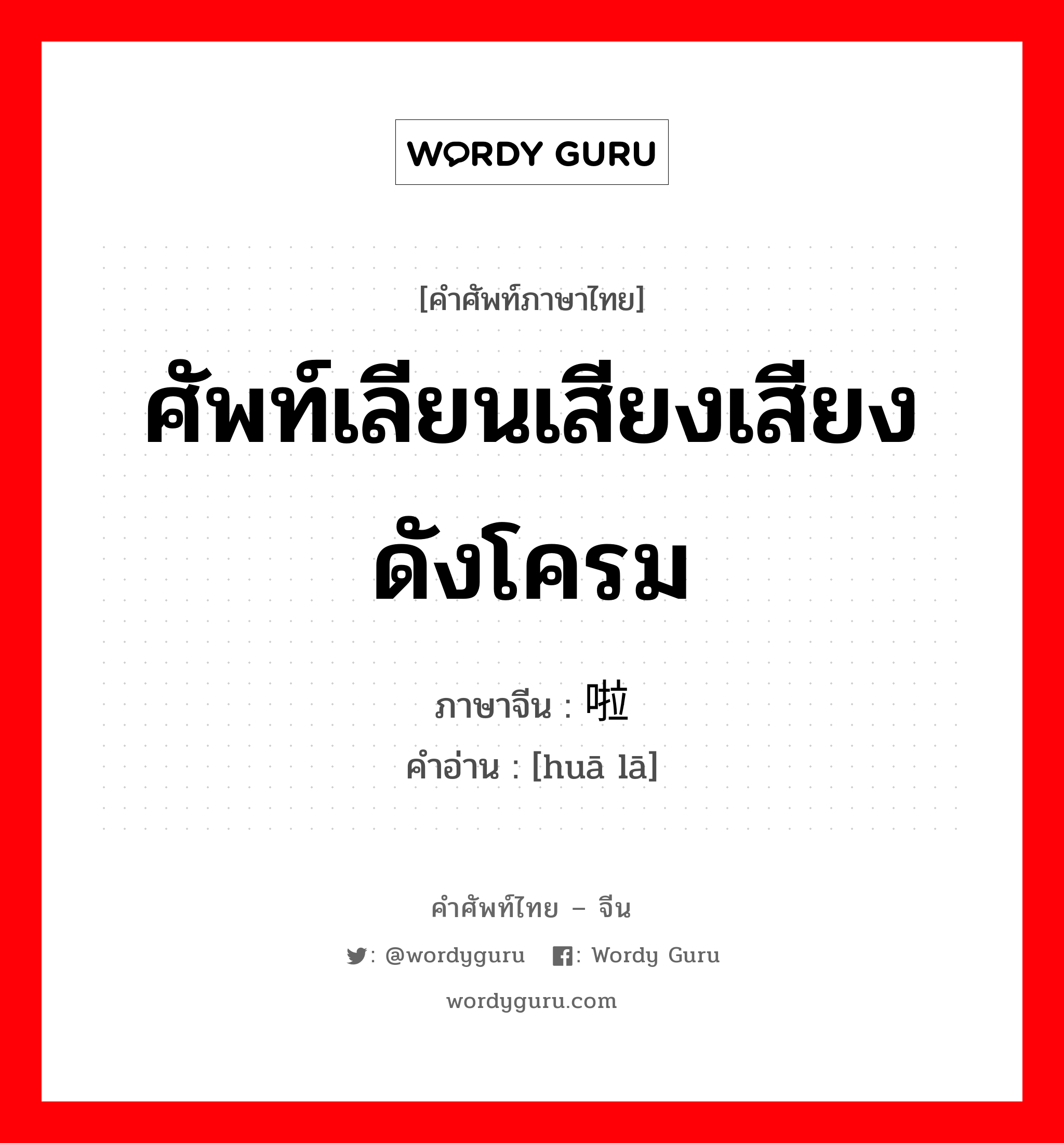 ศัพท์เลียนเสียงเสียงดังโครม ภาษาจีนคืออะไร, คำศัพท์ภาษาไทย - จีน ศัพท์เลียนเสียงเสียงดังโครม ภาษาจีน 哗啦 คำอ่าน [huā lā]