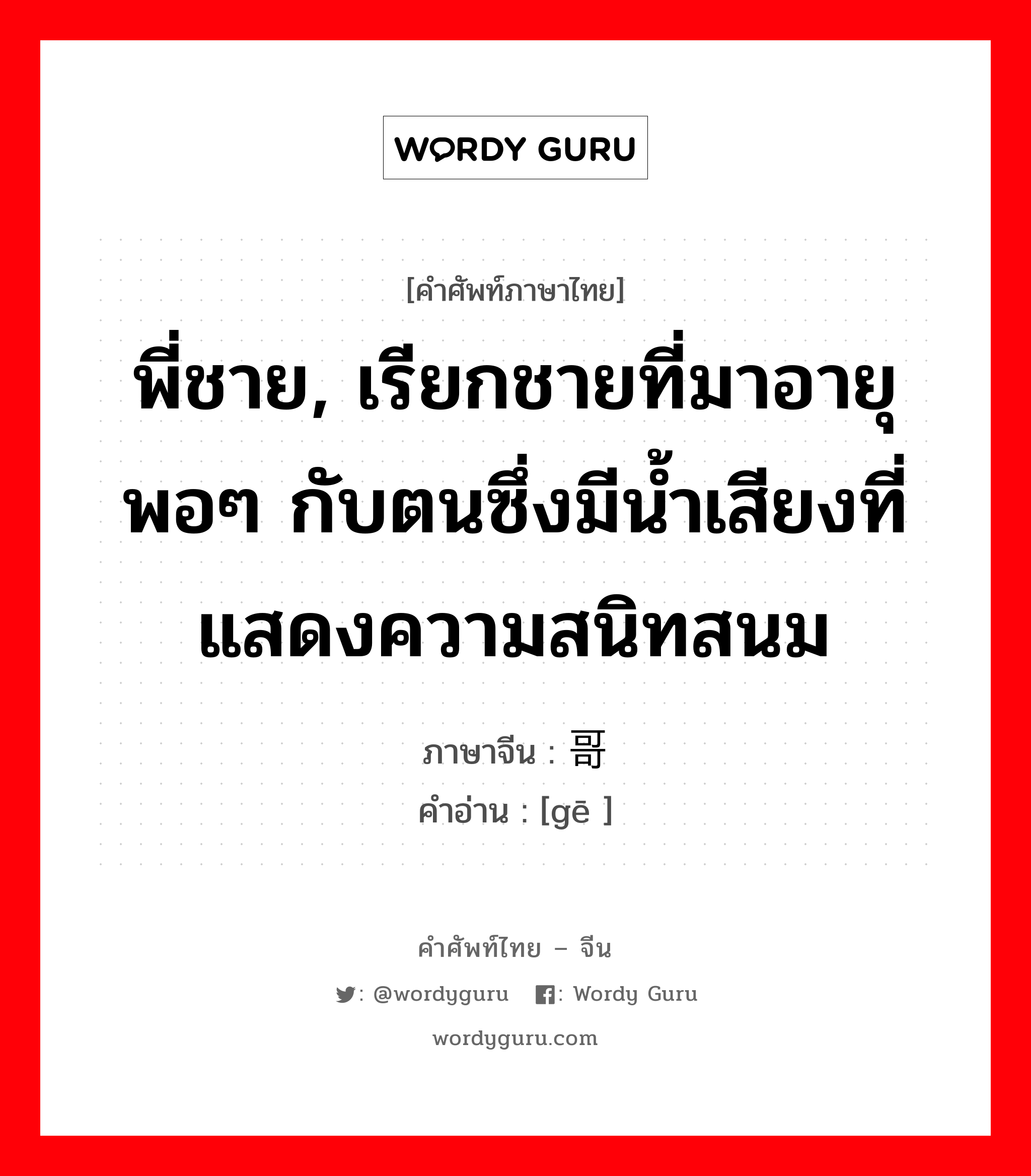 พี่ชาย, เรียกชายที่มาอายุพอๆ กับตนซึ่งมีน้ำเสียงที่แสดงความสนิทสนม ภาษาจีนคืออะไร, คำศัพท์ภาษาไทย - จีน พี่ชาย, เรียกชายที่มาอายุพอๆ กับตนซึ่งมีน้ำเสียงที่แสดงความสนิทสนม ภาษาจีน 哥 คำอ่าน [gē ]