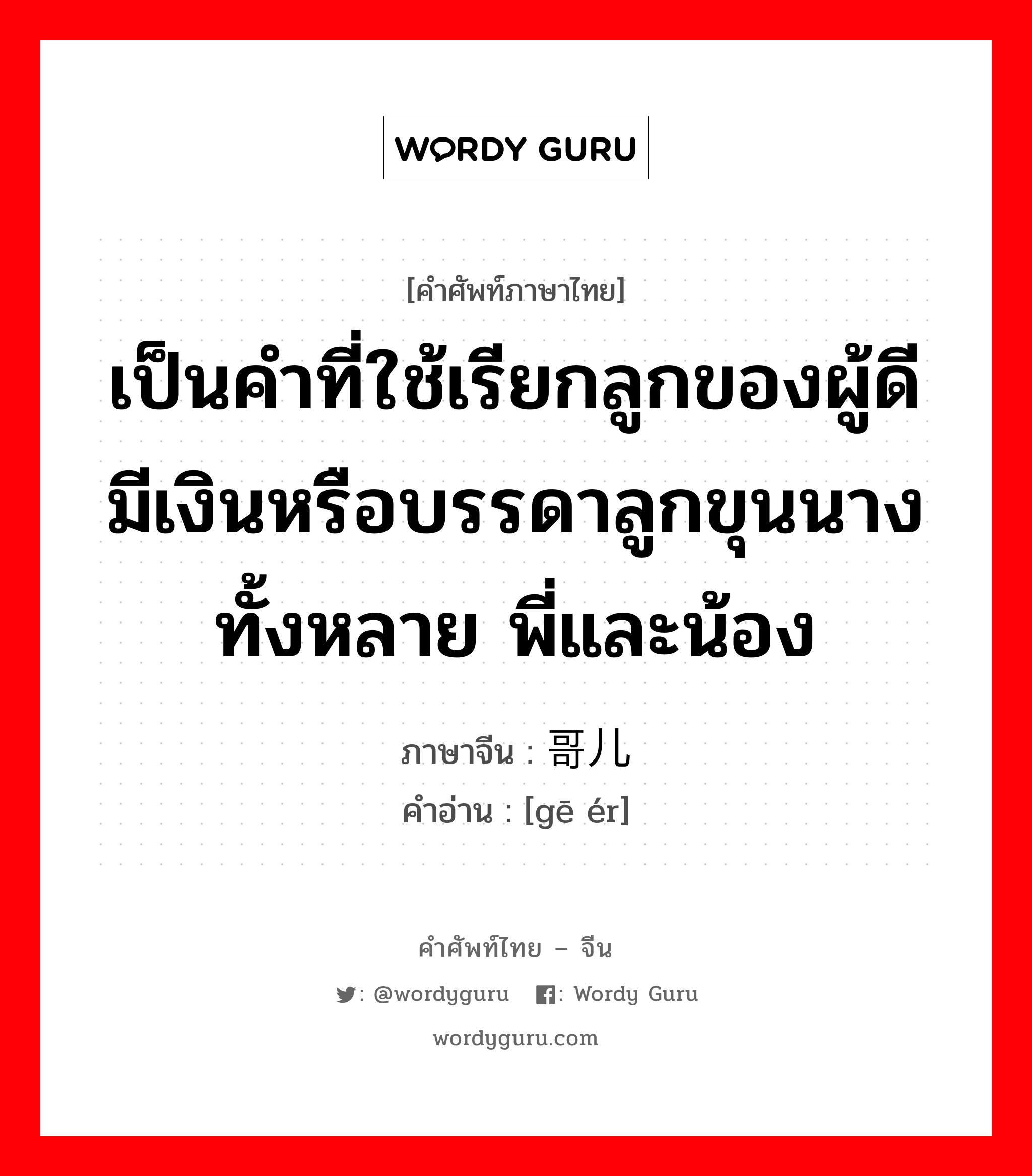 เป็นคำที่ใช้เรียกลูกของผู้ดีมีเงินหรือบรรดาลูกขุนนางทั้งหลาย พี่และน้อง ภาษาจีนคืออะไร, คำศัพท์ภาษาไทย - จีน เป็นคำที่ใช้เรียกลูกของผู้ดีมีเงินหรือบรรดาลูกขุนนางทั้งหลาย พี่และน้อง ภาษาจีน 哥儿 คำอ่าน [gē ér]