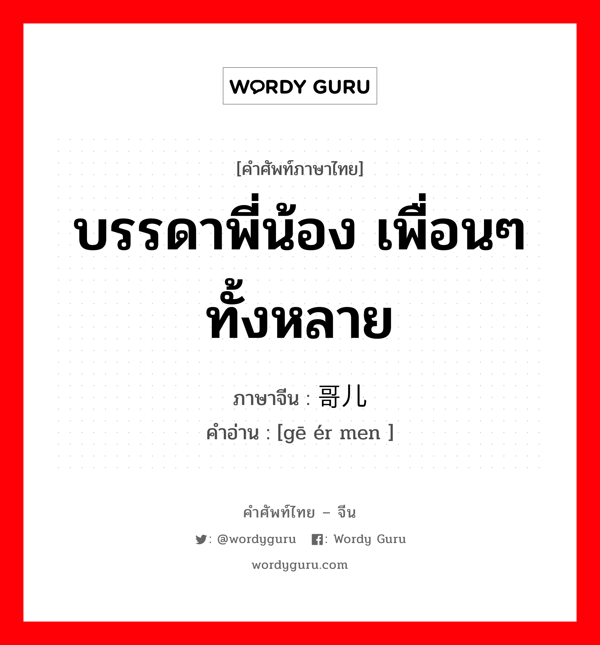 บรรดาพี่น้อง เพื่อนๆ ทั้งหลาย ภาษาจีนคืออะไร, คำศัพท์ภาษาไทย - จีน บรรดาพี่น้อง เพื่อนๆ ทั้งหลาย ภาษาจีน 哥儿们 คำอ่าน [gē ér men ]