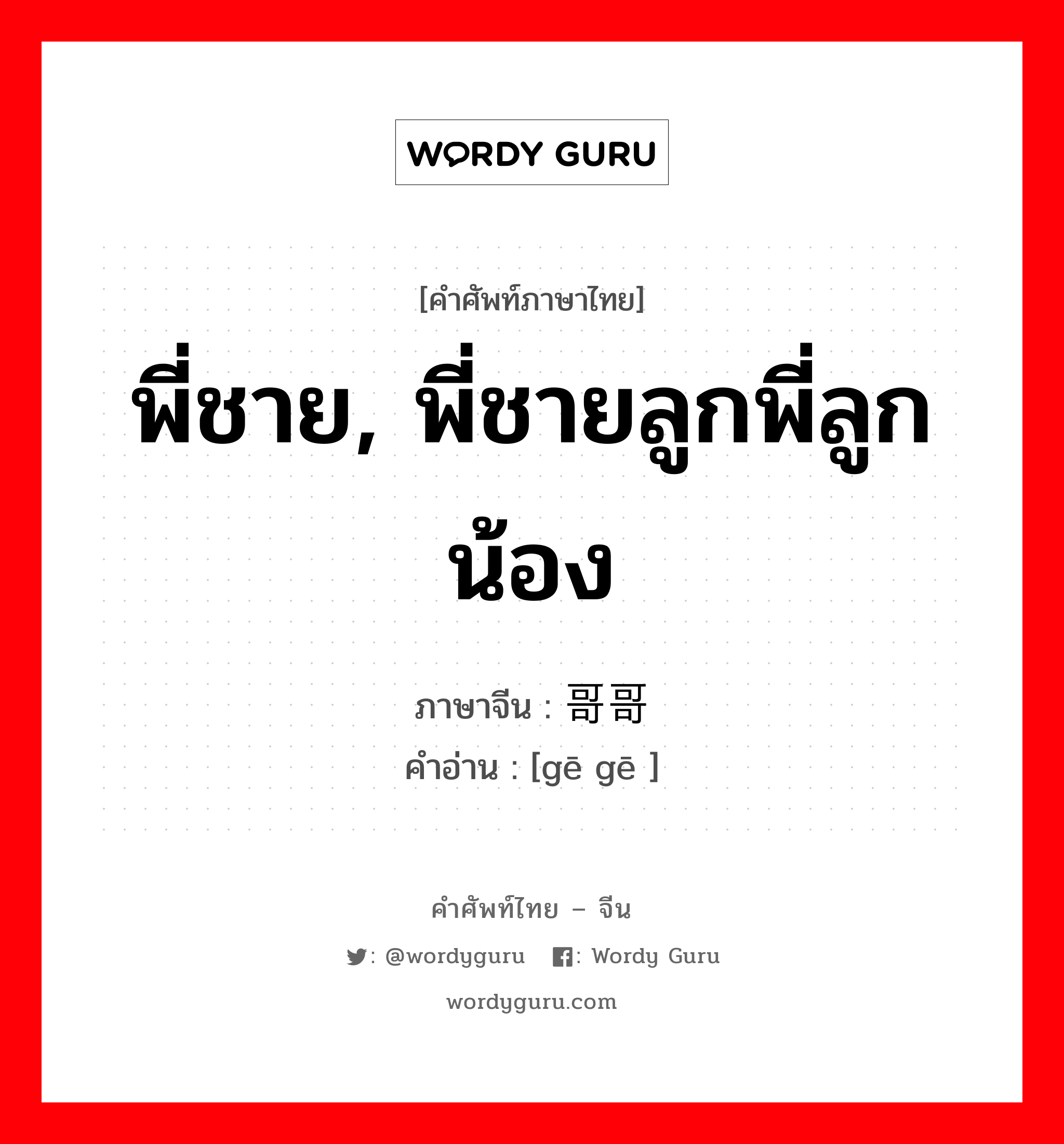 พี่ชาย, พี่ชายลูกพี่ลูกน้อง ภาษาจีนคืออะไร, คำศัพท์ภาษาไทย - จีน พี่ชาย, พี่ชายลูกพี่ลูกน้อง ภาษาจีน 哥哥 คำอ่าน [gē gē ]