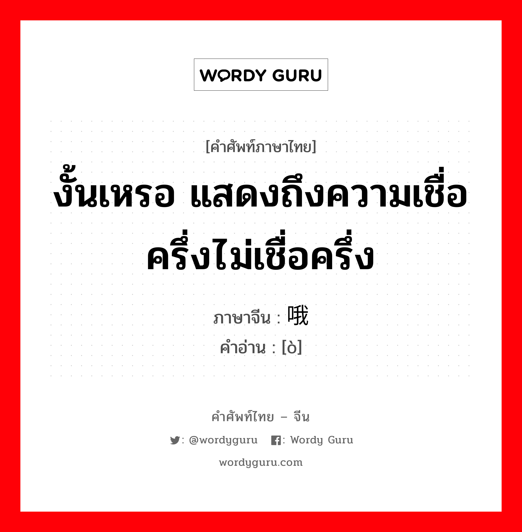 งั้นเหรอ แสดงถึงความเชื่อครึ่งไม่เชื่อครึ่ง ภาษาจีนคืออะไร, คำศัพท์ภาษาไทย - จีน งั้นเหรอ แสดงถึงความเชื่อครึ่งไม่เชื่อครึ่ง ภาษาจีน 哦 คำอ่าน [ò]