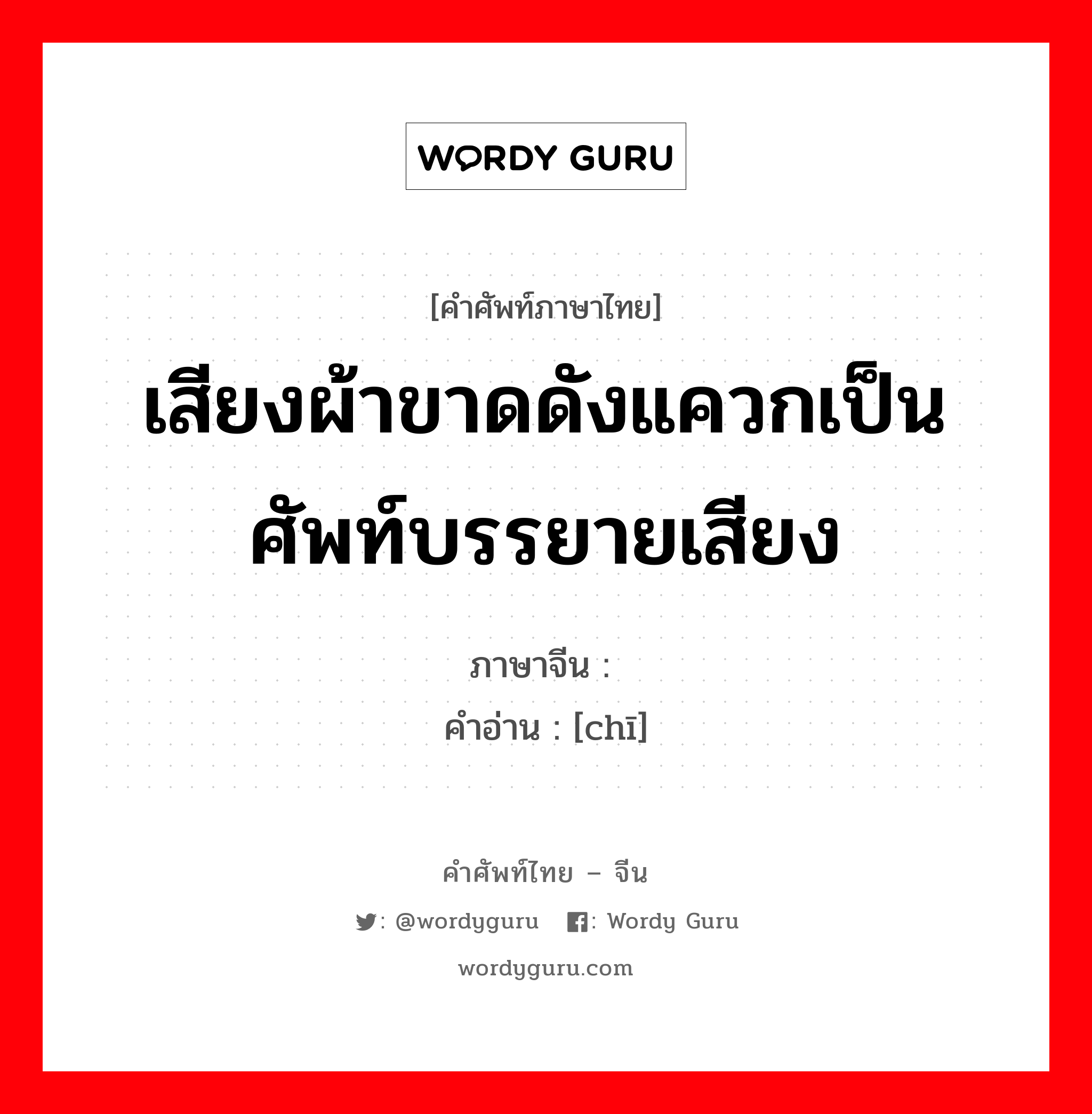 เสียงผ้าขาดดังแควกเป็นศัพท์บรรยายเสียง ภาษาจีนคืออะไร, คำศัพท์ภาษาไทย - จีน เสียงผ้าขาดดังแควกเป็นศัพท์บรรยายเสียง ภาษาจีน 哧 คำอ่าน [chī]