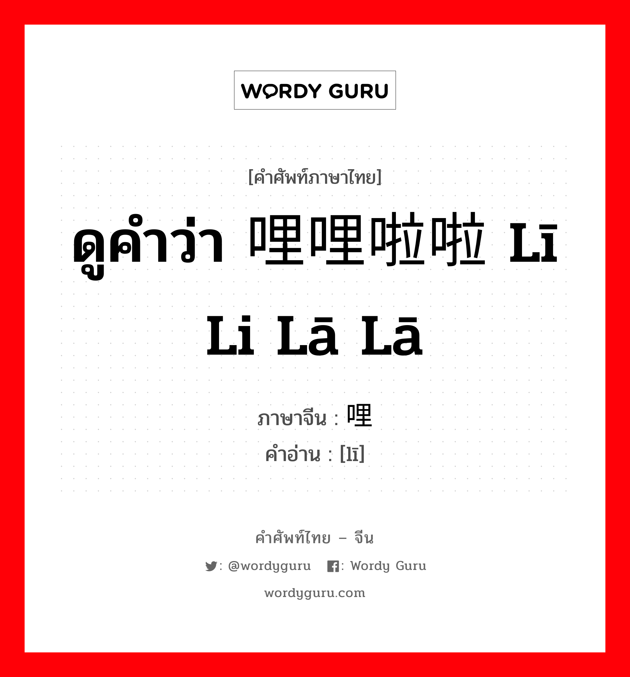 ดูคำว่า 哩哩啦啦 lī li lā lā ภาษาจีนคืออะไร, คำศัพท์ภาษาไทย - จีน ดูคำว่า 哩哩啦啦 lī li lā lā ภาษาจีน 哩 คำอ่าน [lī]