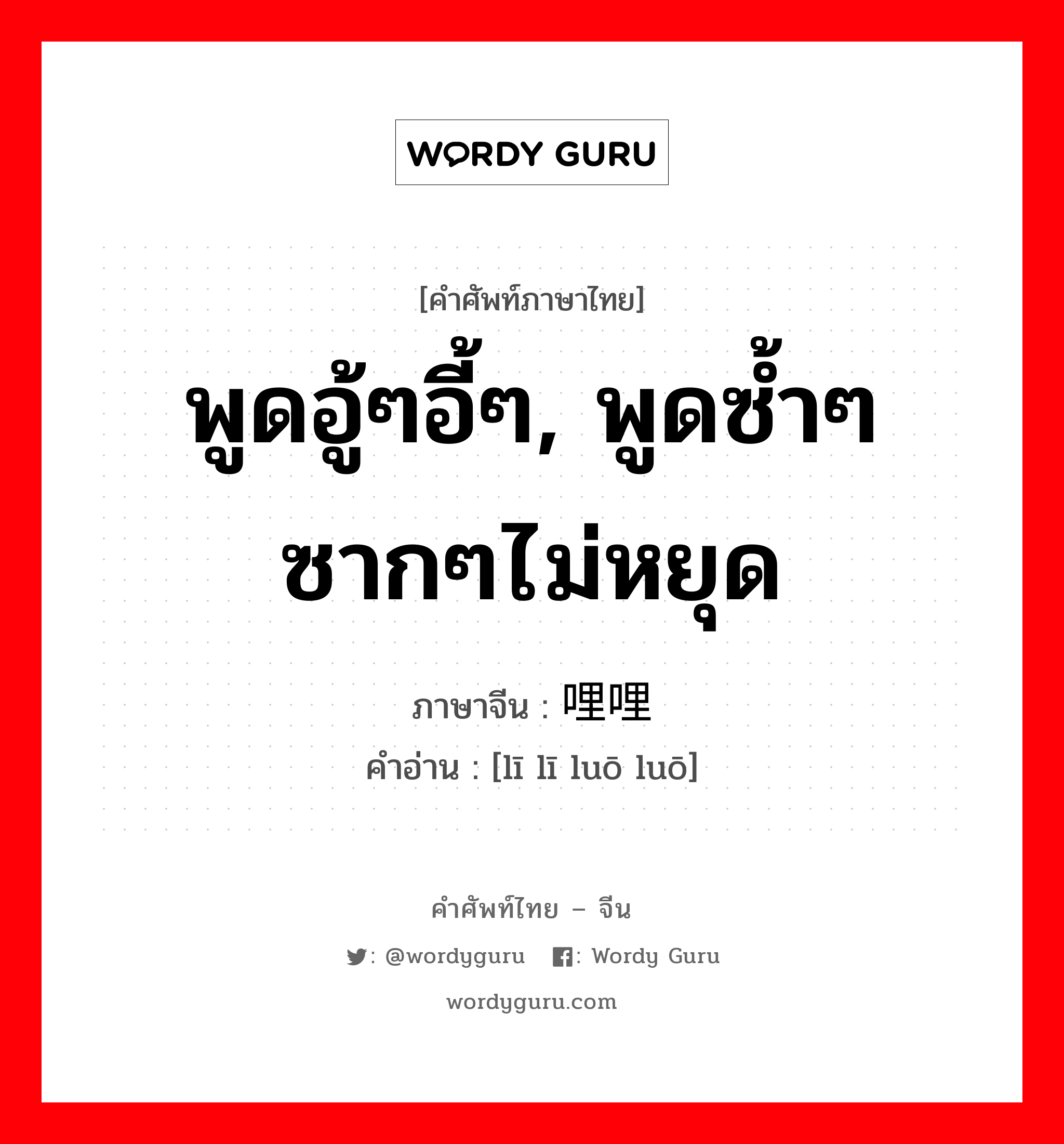 พูดอู้ๆอี้ๆ, พูดซ้ำๆซากๆไม่หยุด ภาษาจีนคืออะไร, คำศัพท์ภาษาไทย - จีน พูดอู้ๆอี้ๆ, พูดซ้ำๆซากๆไม่หยุด ภาษาจีน 哩哩啰啰 คำอ่าน [lī lī luō luō]