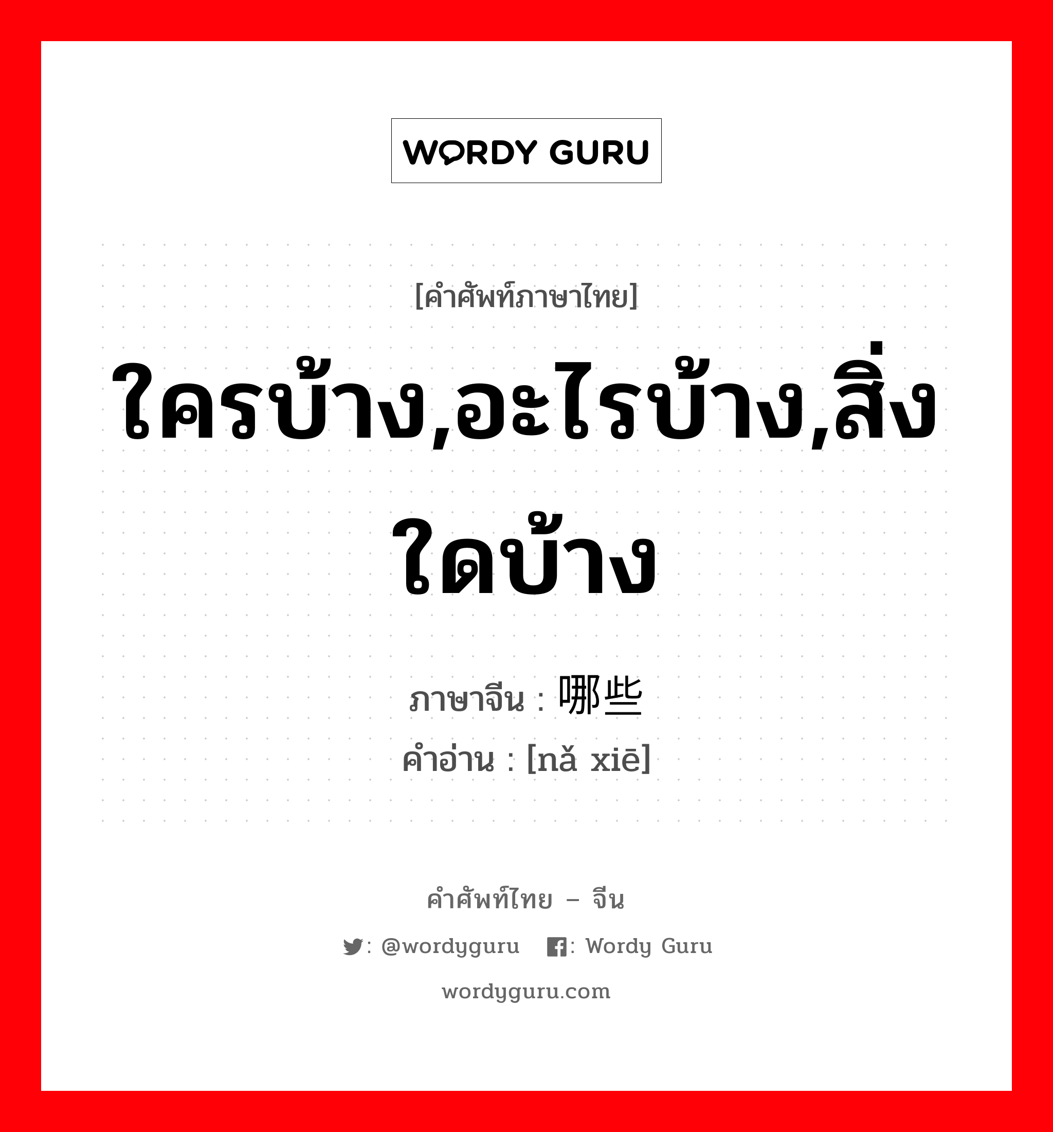 ใครบ้าง,อะไรบ้าง,สิ่งใดบ้าง ภาษาจีนคืออะไร, คำศัพท์ภาษาไทย - จีน ใครบ้าง,อะไรบ้าง,สิ่งใดบ้าง ภาษาจีน 哪些 คำอ่าน [nǎ xiē]