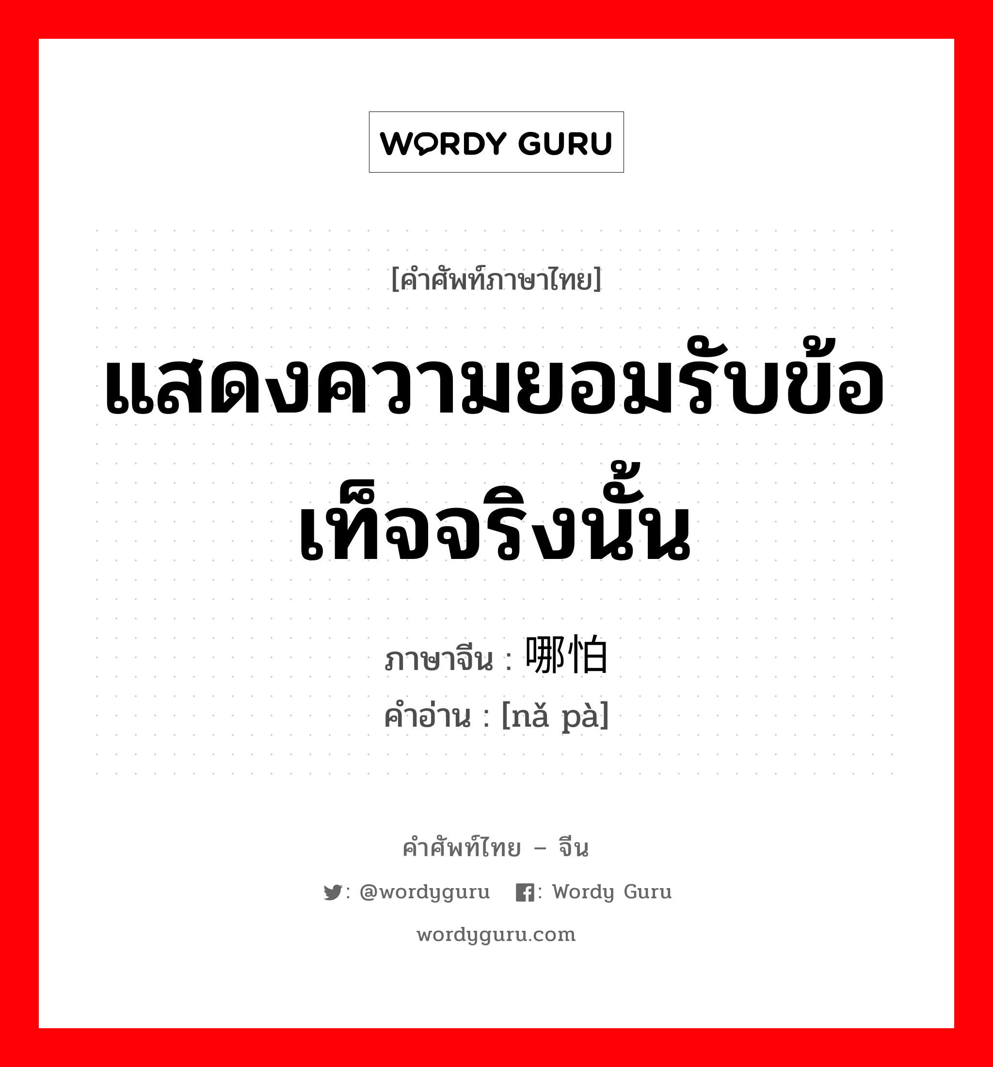 แสดงความยอมรับข้อเท็จจริงนั้น ภาษาจีนคืออะไร, คำศัพท์ภาษาไทย - จีน แสดงความยอมรับข้อเท็จจริงนั้น ภาษาจีน 哪怕 คำอ่าน [nǎ pà]