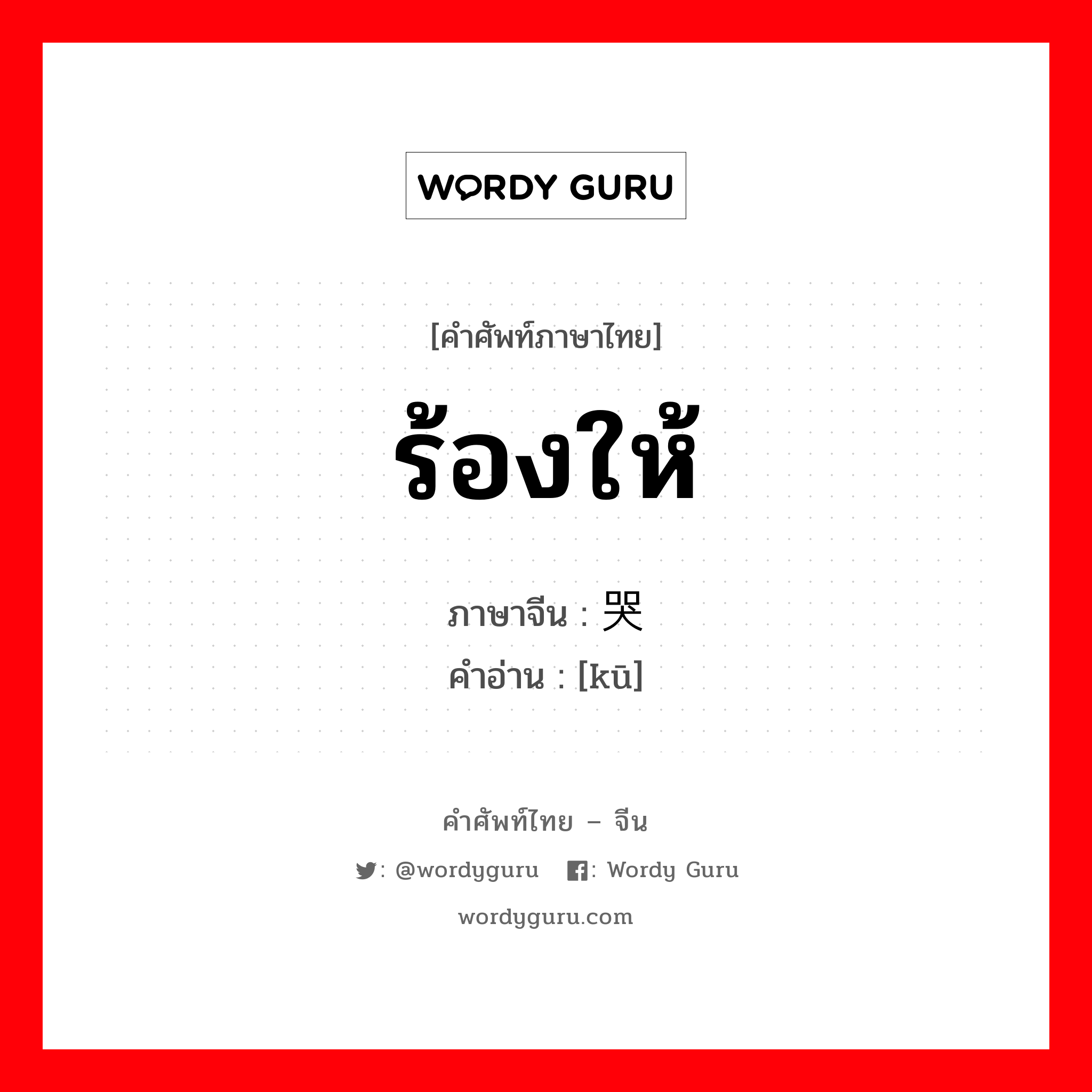 ร้องให้ ภาษาจีนคืออะไร, คำศัพท์ภาษาไทย - จีน ร้องให้ ภาษาจีน 哭 คำอ่าน [kū]