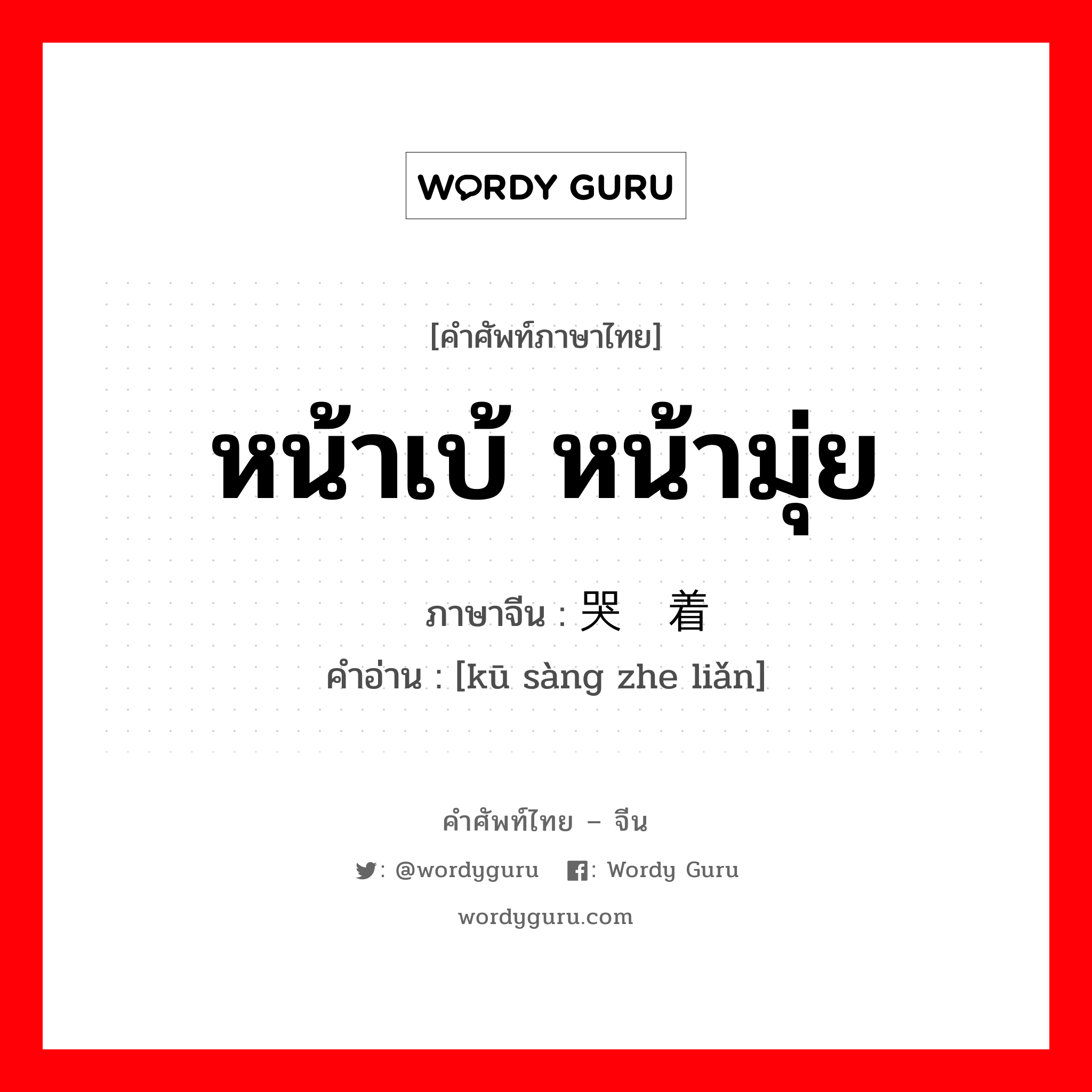 หน้าเบ้ หน้ามุ่ย ภาษาจีนคืออะไร, คำศัพท์ภาษาไทย - จีน หน้าเบ้ หน้ามุ่ย ภาษาจีน 哭丧着脸 คำอ่าน [kū sàng zhe liǎn]