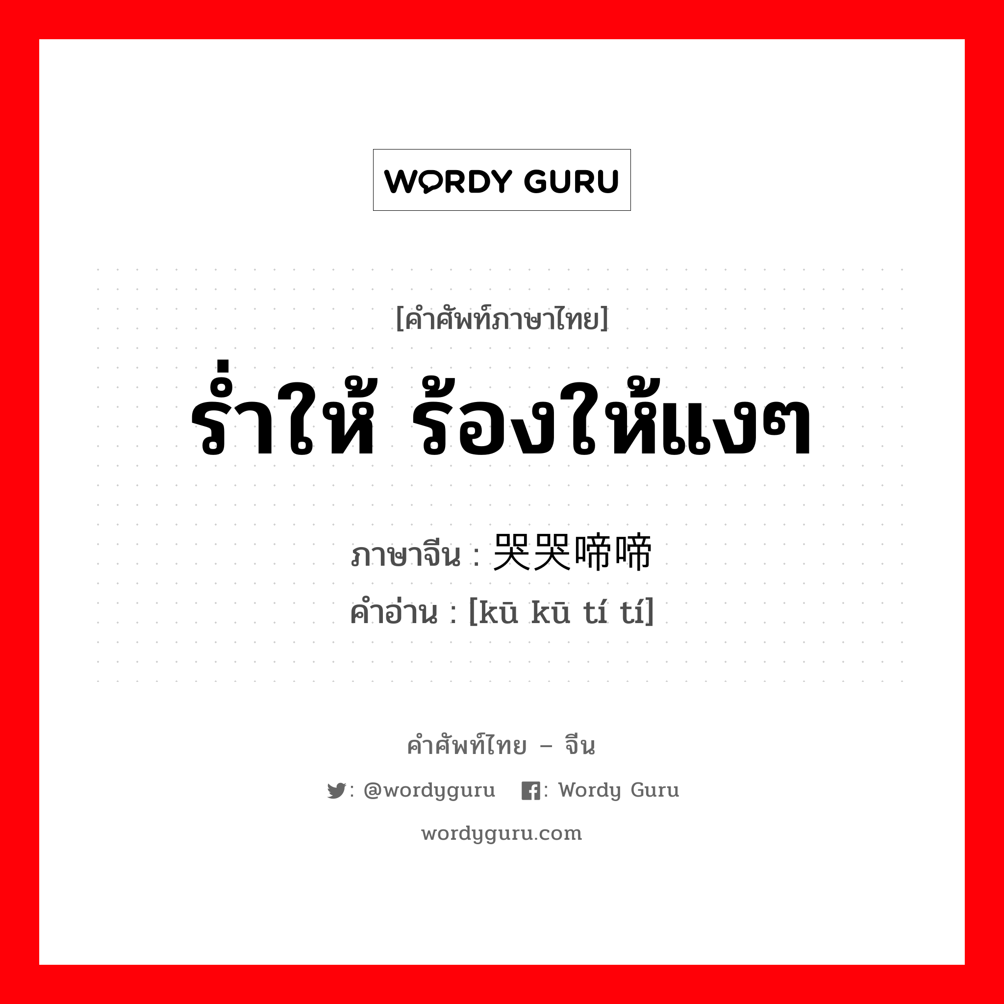 ร่ำให้ ร้องให้แงๆ ภาษาจีนคืออะไร, คำศัพท์ภาษาไทย - จีน ร่ำให้ ร้องให้แงๆ ภาษาจีน 哭哭啼啼 คำอ่าน [kū kū tí tí]