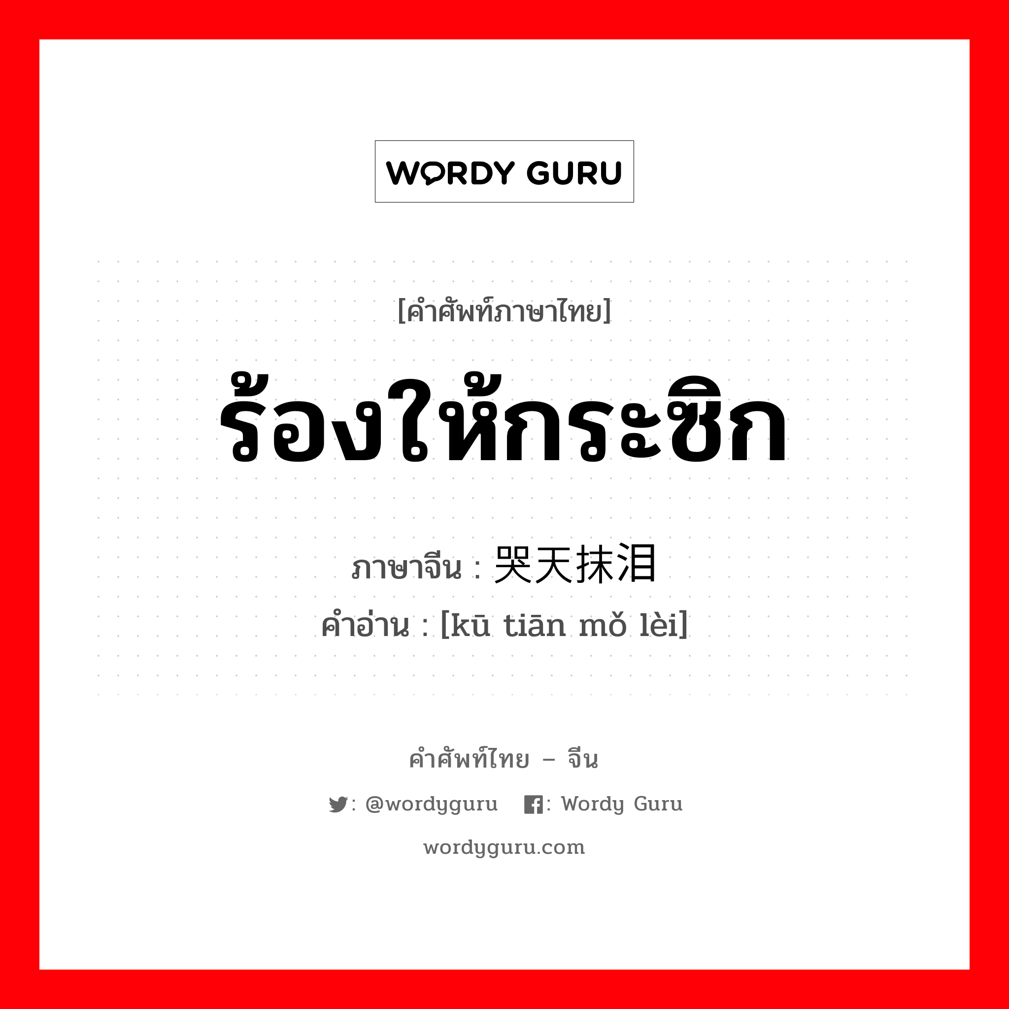 ร้องให้กระซิก ภาษาจีนคืออะไร, คำศัพท์ภาษาไทย - จีน ร้องให้กระซิก ภาษาจีน 哭天抹泪 คำอ่าน [kū tiān mǒ lèi]