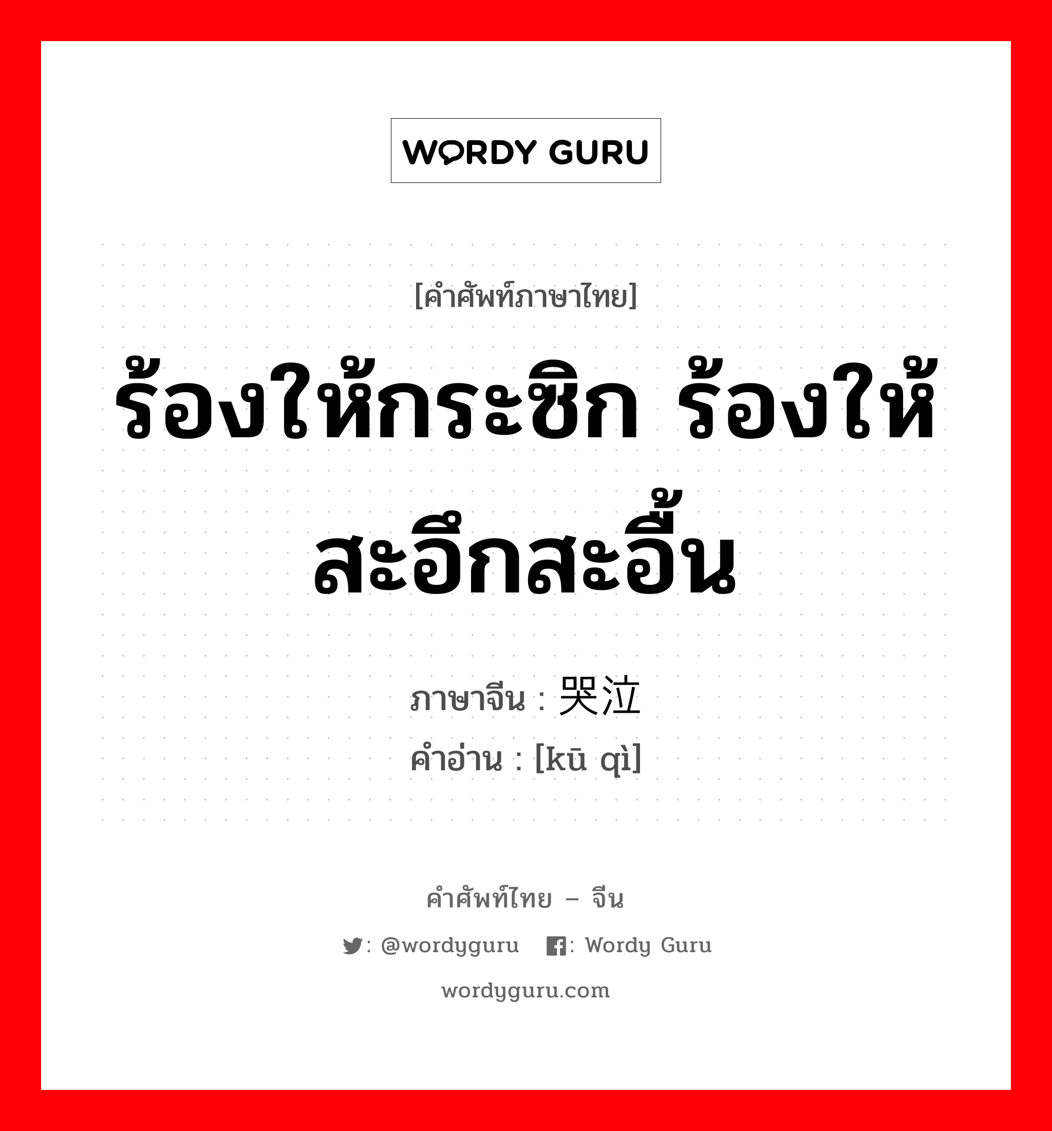 ร้องให้กระซิก ร้องให้สะอึกสะอื้น ภาษาจีนคืออะไร, คำศัพท์ภาษาไทย - จีน ร้องให้กระซิก ร้องให้สะอึกสะอื้น ภาษาจีน 哭泣 คำอ่าน [kū qì]