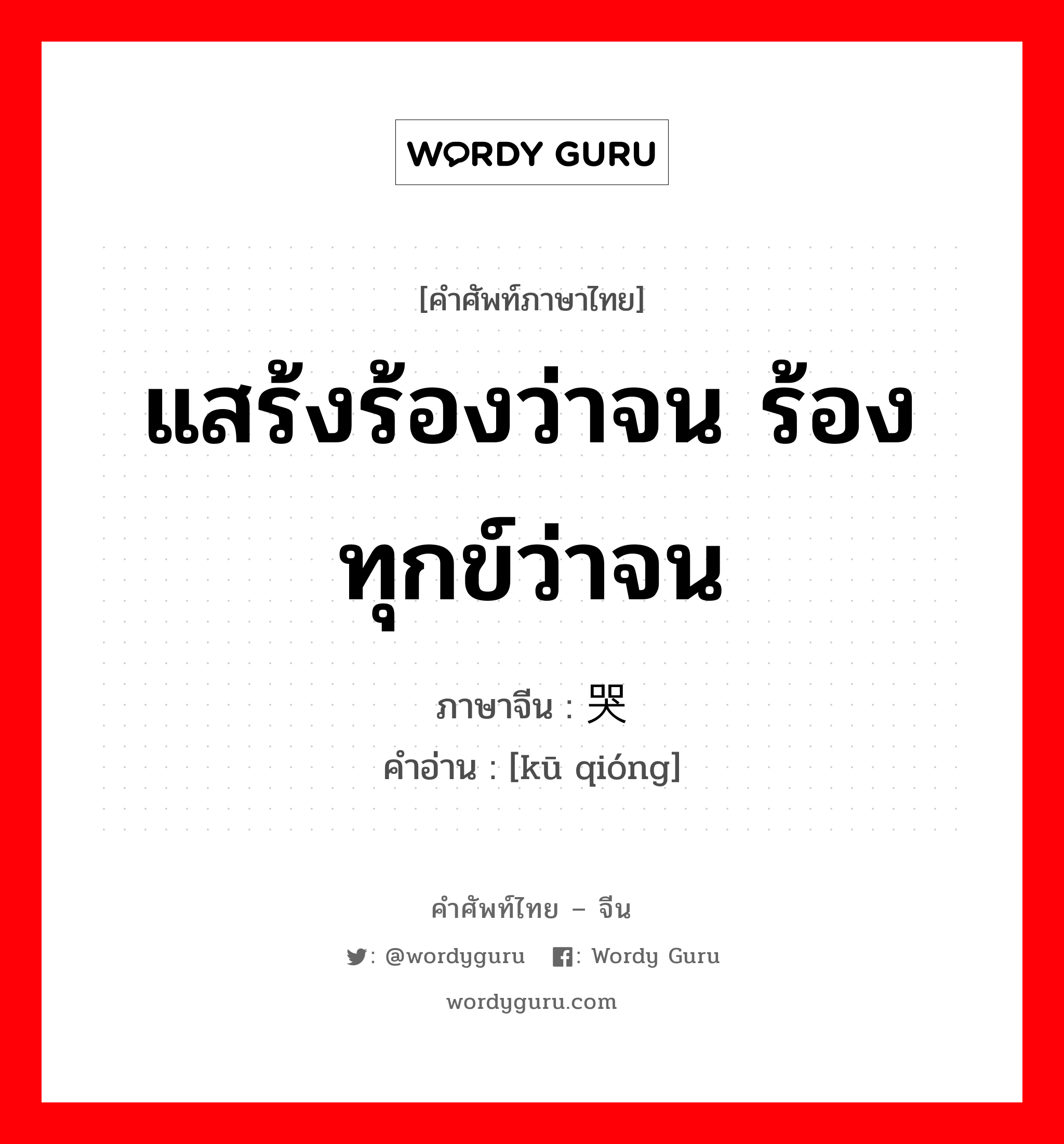 แสร้งร้องว่าจน ร้องทุกข์ว่าจน ภาษาจีนคืออะไร, คำศัพท์ภาษาไทย - จีน แสร้งร้องว่าจน ร้องทุกข์ว่าจน ภาษาจีน 哭穷 คำอ่าน [kū qióng]