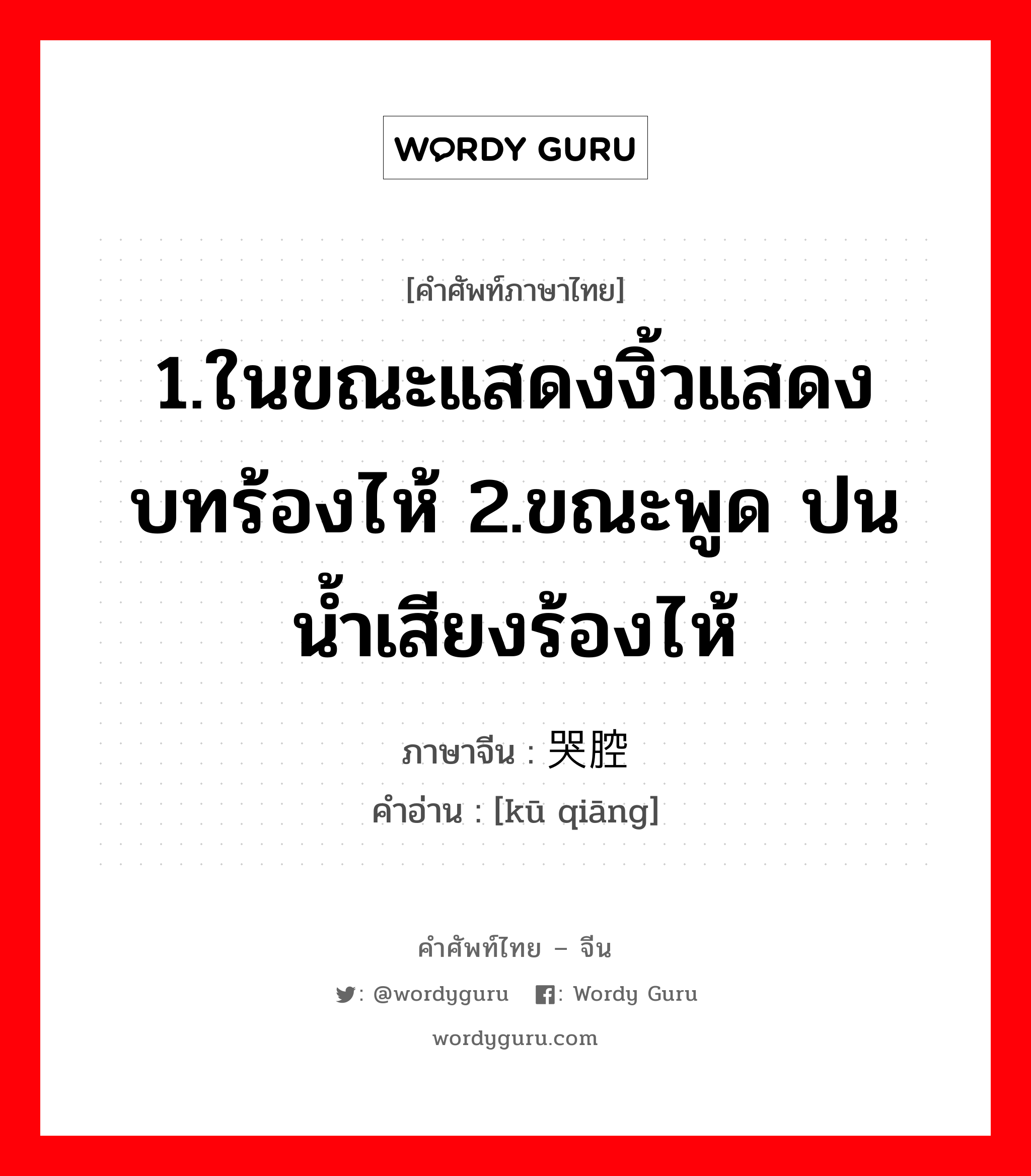 1.ในขณะแสดงงิ้วแสดงบทร้องไห้ 2.ขณะพูด ปนน้ำเสียงร้องไห้ ภาษาจีนคืออะไร, คำศัพท์ภาษาไทย - จีน 1.ในขณะแสดงงิ้วแสดงบทร้องไห้ 2.ขณะพูด ปนน้ำเสียงร้องไห้ ภาษาจีน 哭腔 คำอ่าน [kū qiāng]