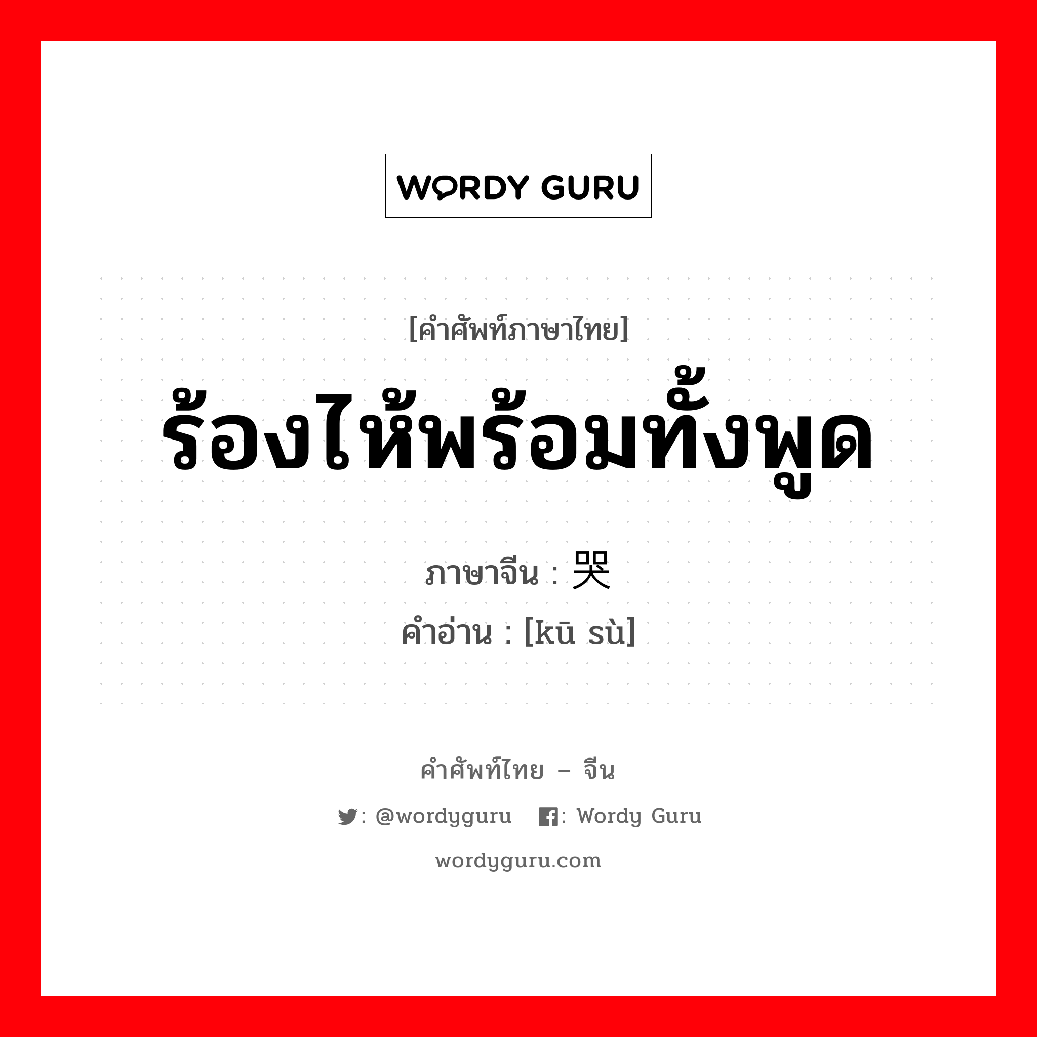 ร้องไห้พร้อมทั้งพูด ภาษาจีนคืออะไร, คำศัพท์ภาษาไทย - จีน ร้องไห้พร้อมทั้งพูด ภาษาจีน 哭诉 คำอ่าน [kū sù]