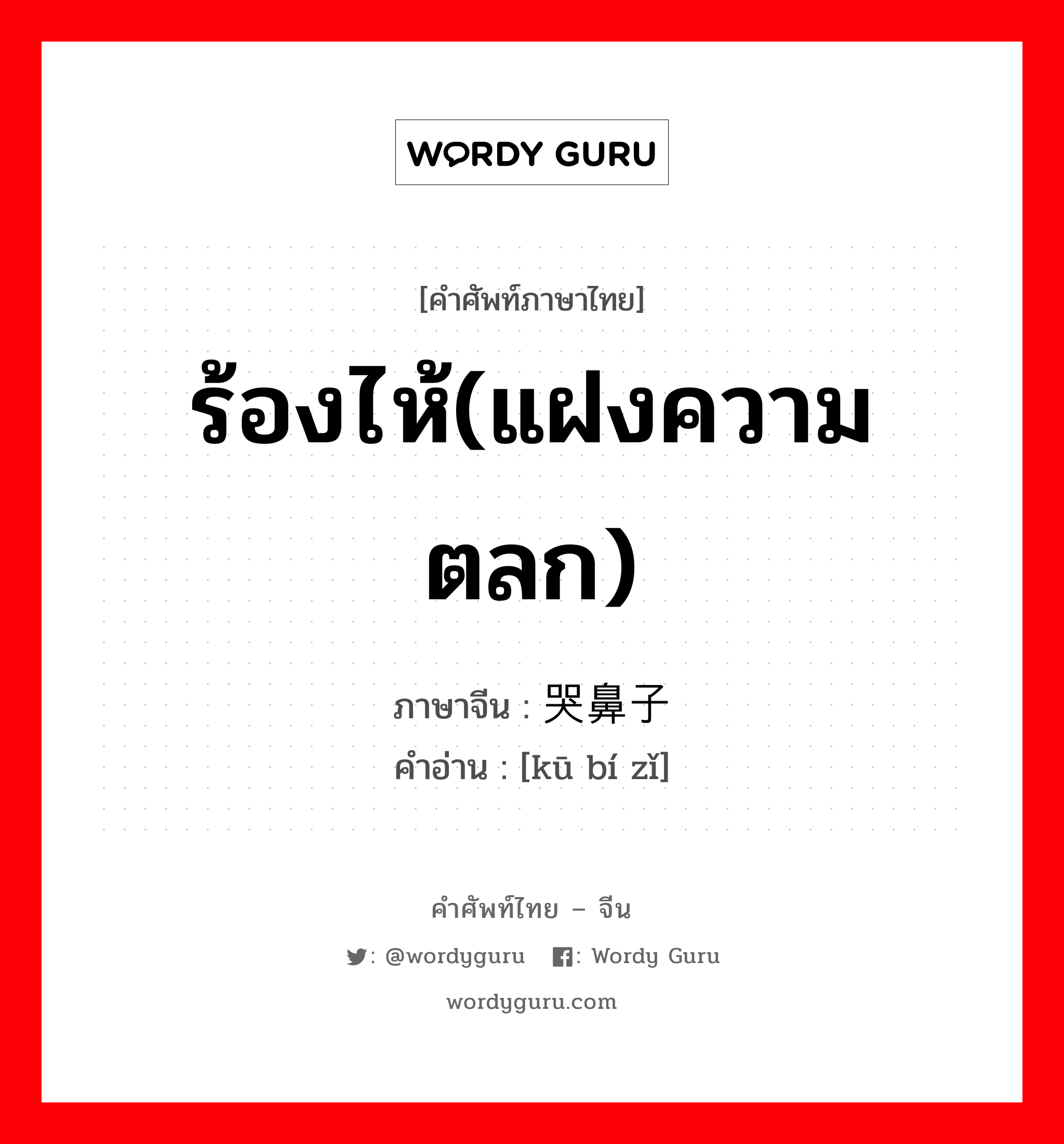 ร้องไห้(แฝงความตลก) ภาษาจีนคืออะไร, คำศัพท์ภาษาไทย - จีน ร้องไห้(แฝงความตลก) ภาษาจีน 哭鼻子 คำอ่าน [kū bí zǐ]