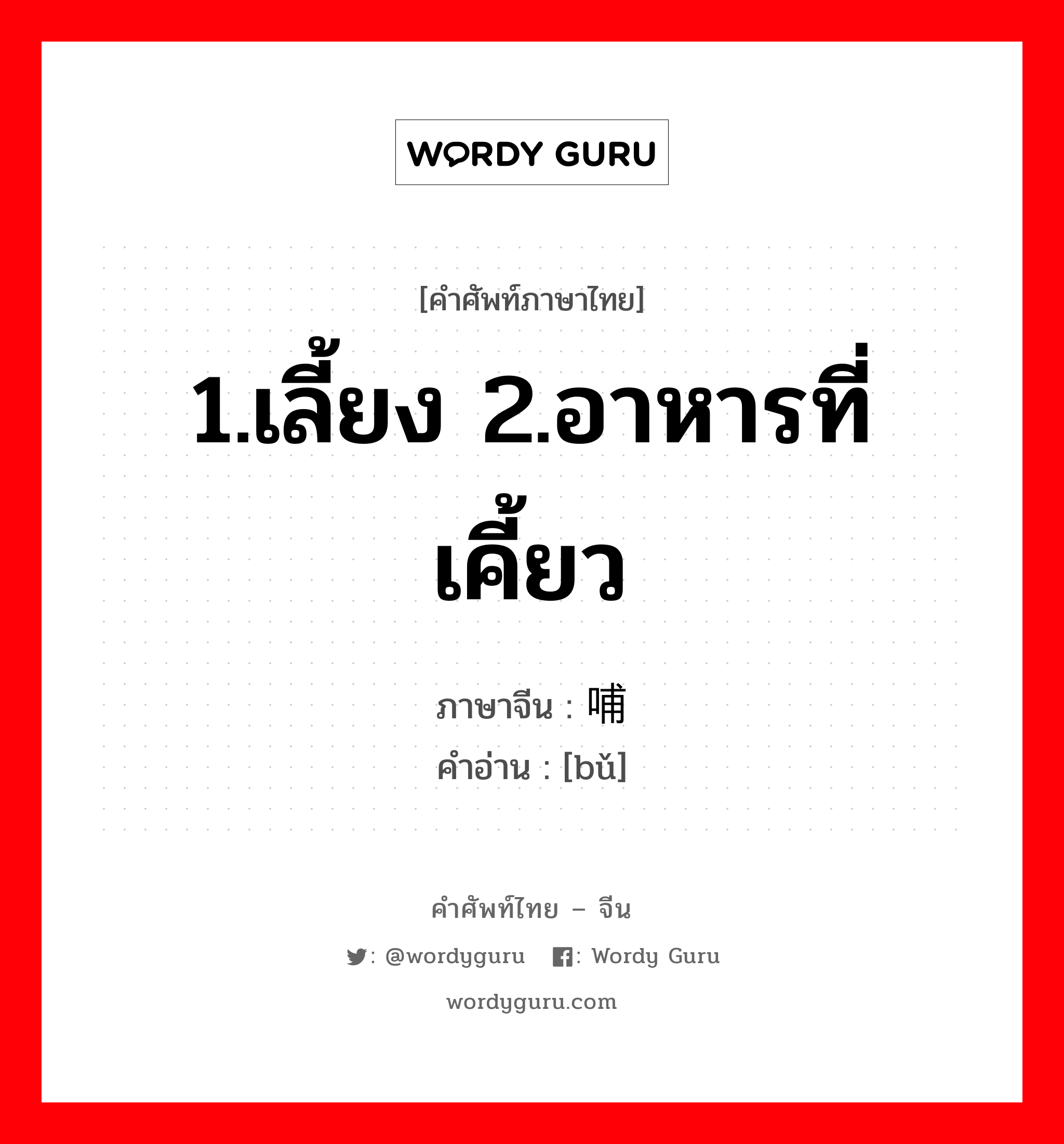 1.เลี้ยง 2.อาหารที่เคี้ยว ภาษาจีนคืออะไร, คำศัพท์ภาษาไทย - จีน 1.เลี้ยง 2.อาหารที่เคี้ยว ภาษาจีน 哺 คำอ่าน [bǔ]