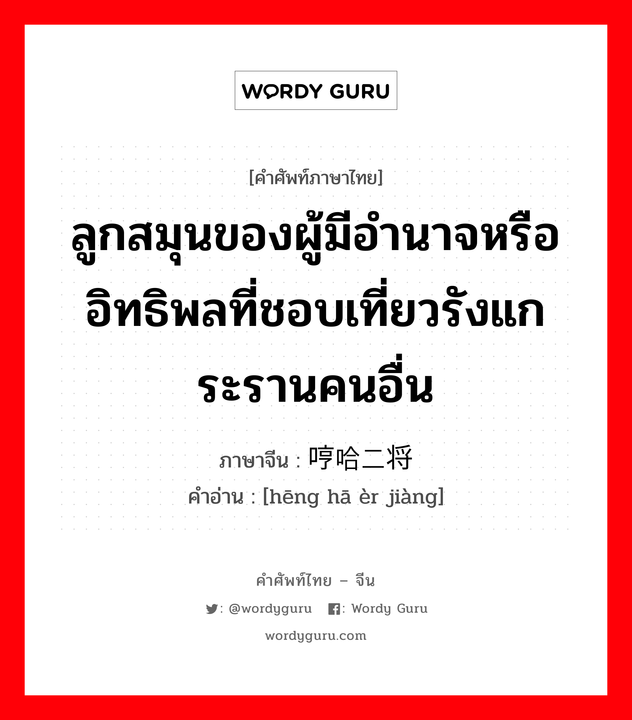 ลูกสมุนของผู้มีอำนาจหรืออิทธิพลที่ชอบเที่ยวรังแกระรานคนอื่น ภาษาจีนคืออะไร, คำศัพท์ภาษาไทย - จีน ลูกสมุนของผู้มีอำนาจหรืออิทธิพลที่ชอบเที่ยวรังแกระรานคนอื่น ภาษาจีน 哼哈二将 คำอ่าน [hēng hā èr jiàng]