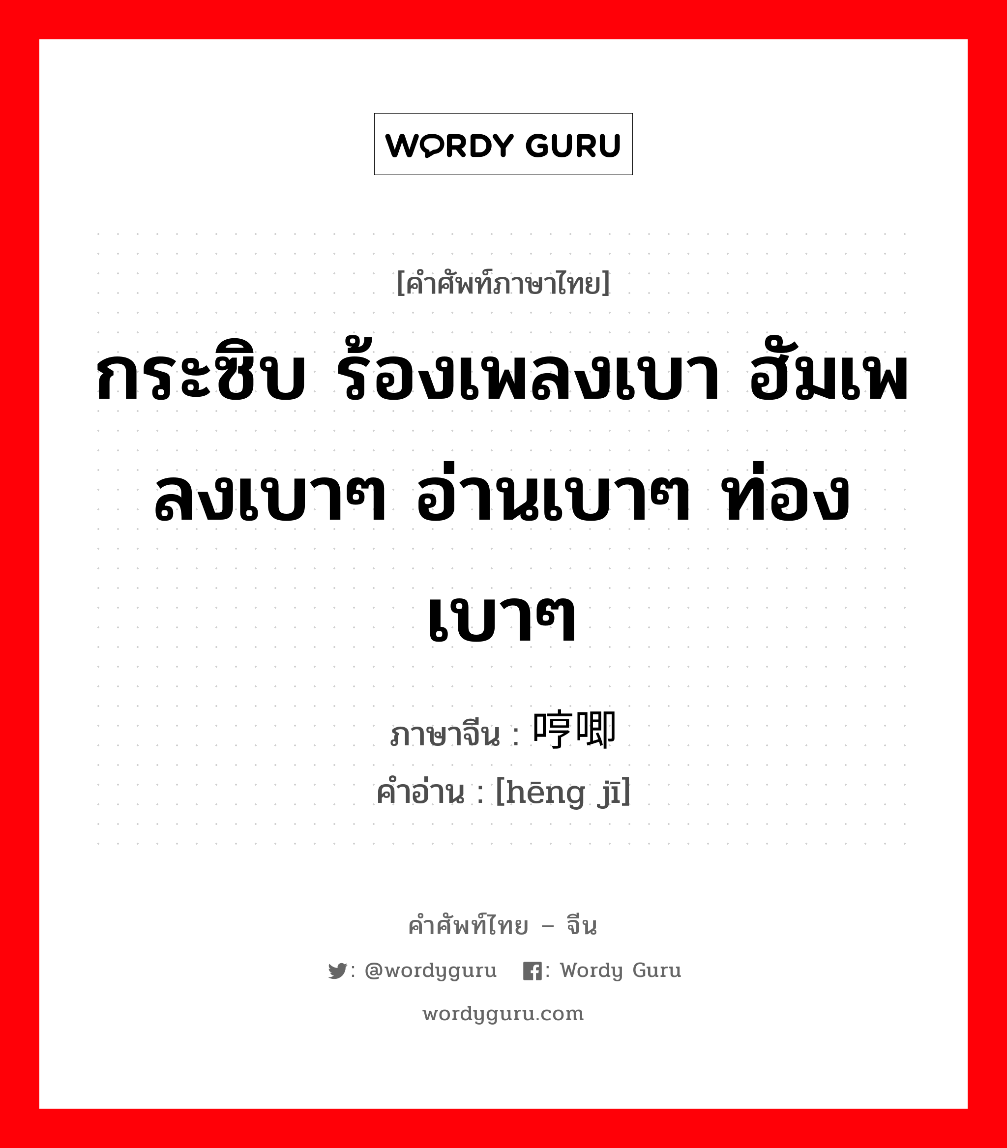 กระซิบ ร้องเพลงเบา ฮัมเพลงเบาๆ อ่านเบาๆ ท่องเบาๆ ภาษาจีนคืออะไร, คำศัพท์ภาษาไทย - จีน กระซิบ ร้องเพลงเบา ฮัมเพลงเบาๆ อ่านเบาๆ ท่องเบาๆ ภาษาจีน 哼唧 คำอ่าน [hēng jī]