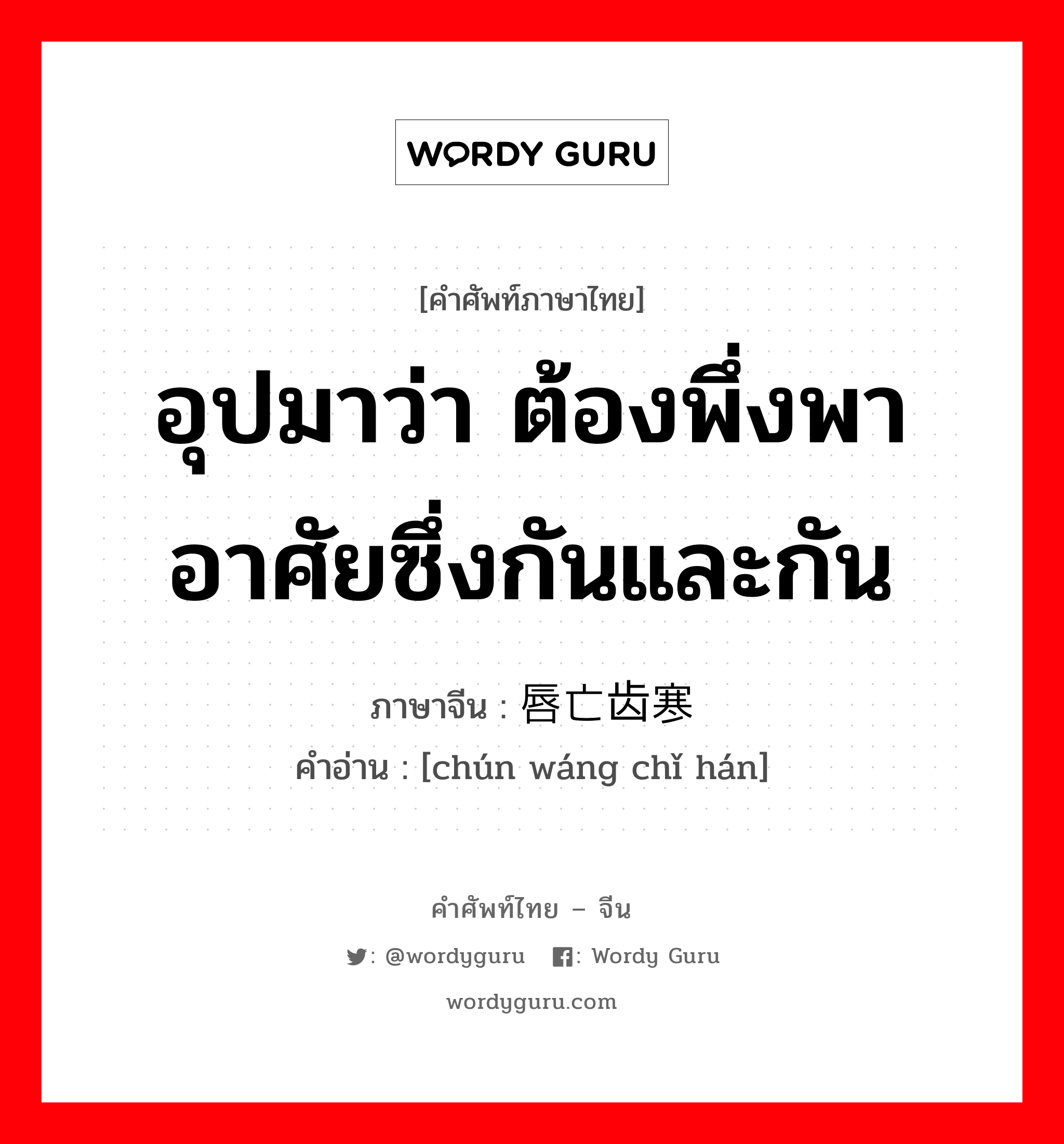 อุปมาว่า ต้องพึ่งพาอาศัยซึ่งกันและกัน ภาษาจีนคืออะไร, คำศัพท์ภาษาไทย - จีน อุปมาว่า ต้องพึ่งพาอาศัยซึ่งกันและกัน ภาษาจีน 唇亡齿寒 คำอ่าน [chún wáng chǐ hán]