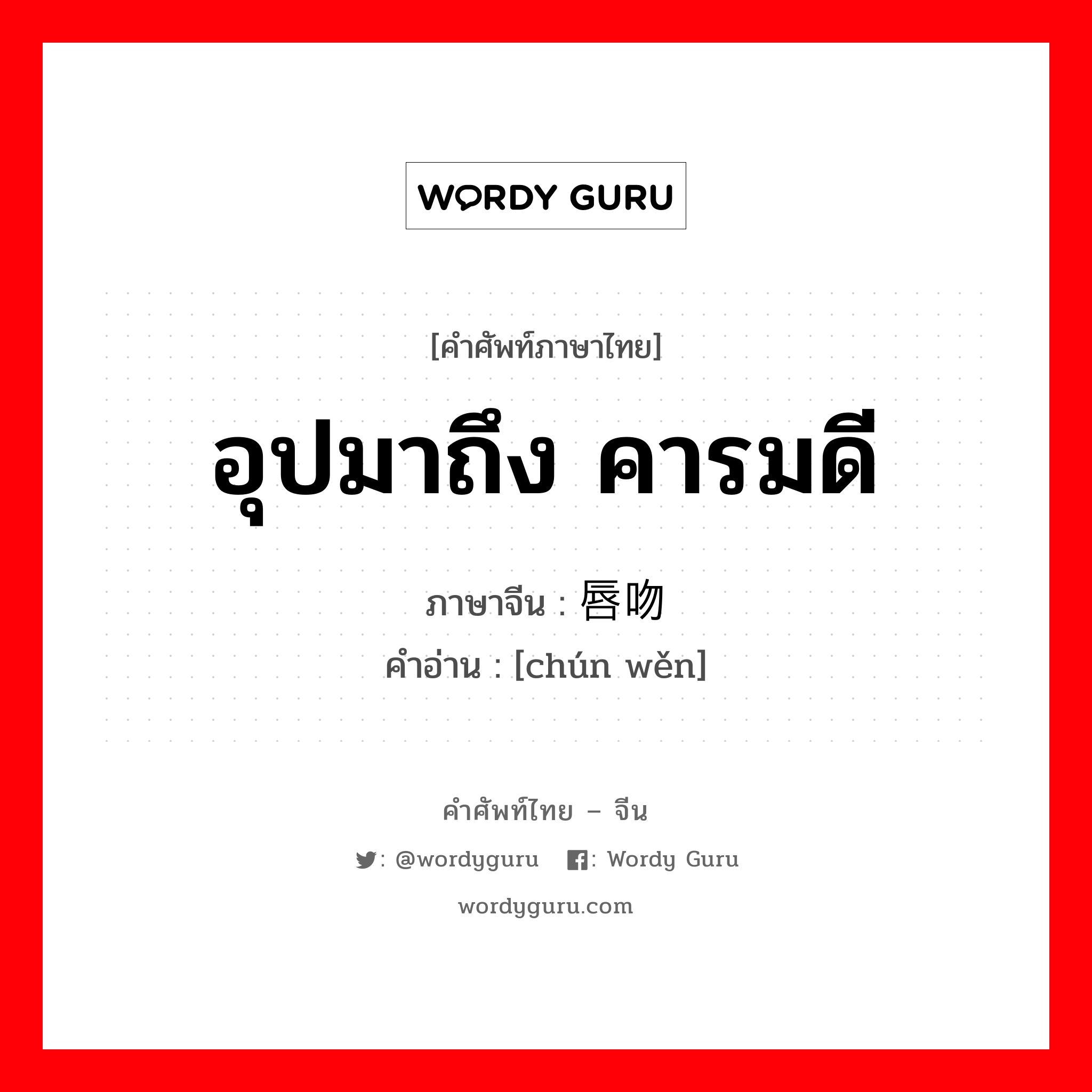 อุปมาถึง คารมดี ภาษาจีนคืออะไร, คำศัพท์ภาษาไทย - จีน อุปมาถึง คารมดี ภาษาจีน 唇吻 คำอ่าน [chún wěn]