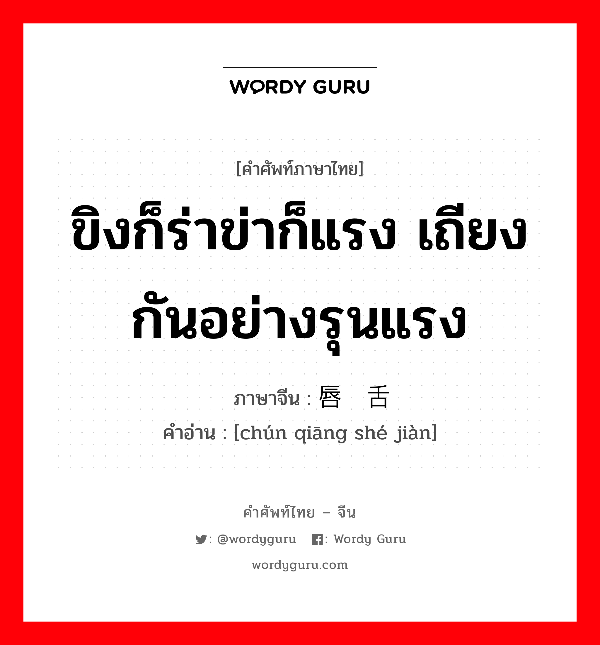 ขิงก็ร่าข่าก็แรง เถียงกันอย่างรุนแรง ภาษาจีนคืออะไร, คำศัพท์ภาษาไทย - จีน ขิงก็ร่าข่าก็แรง เถียงกันอย่างรุนแรง ภาษาจีน 唇枪舌剑 คำอ่าน [chún qiāng shé jiàn]