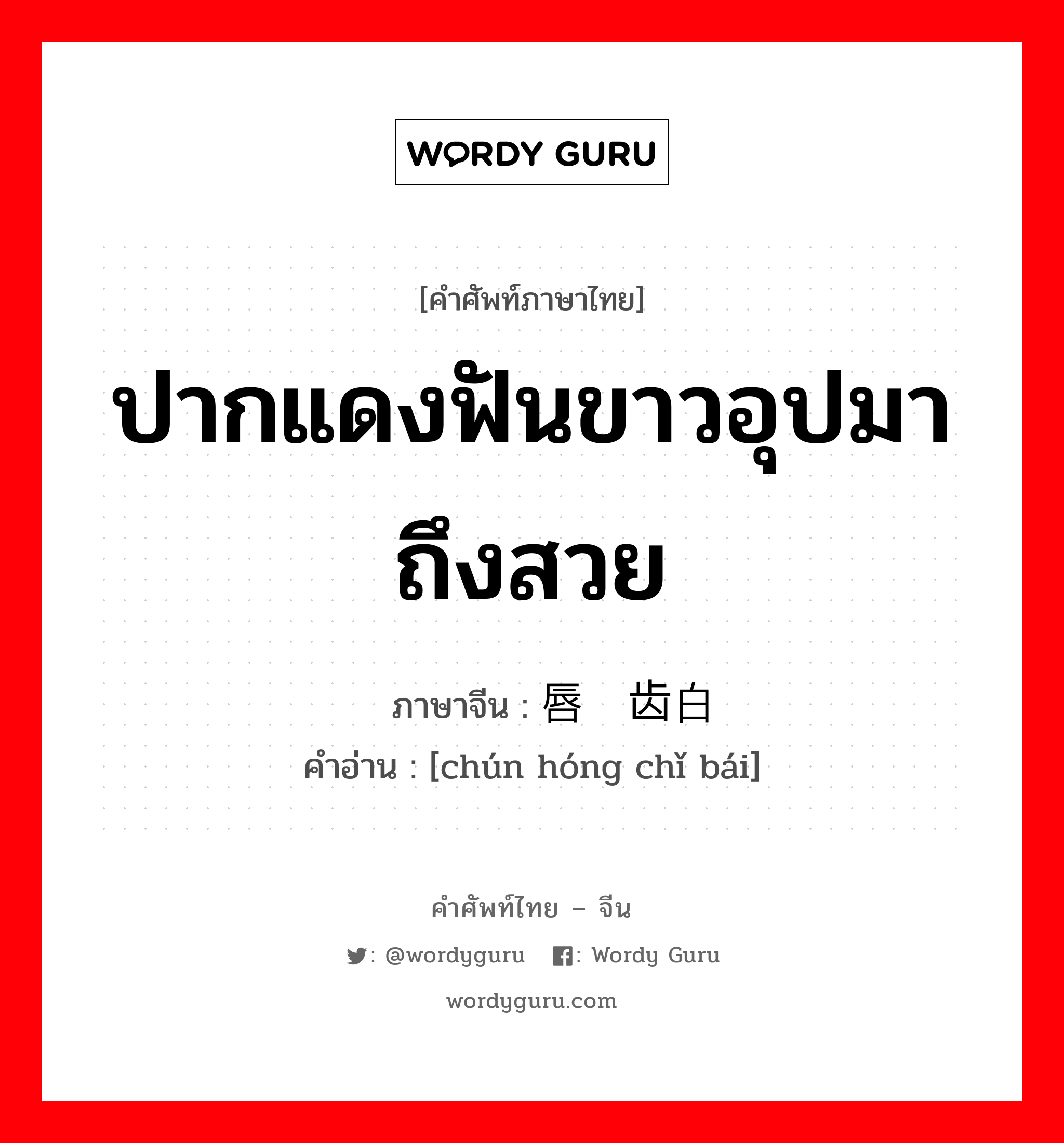 ปากแดงฟันขาวอุปมาถึงสวย ภาษาจีนคืออะไร, คำศัพท์ภาษาไทย - จีน ปากแดงฟันขาวอุปมาถึงสวย ภาษาจีน 唇红齿白 คำอ่าน [chún hóng chǐ bái]