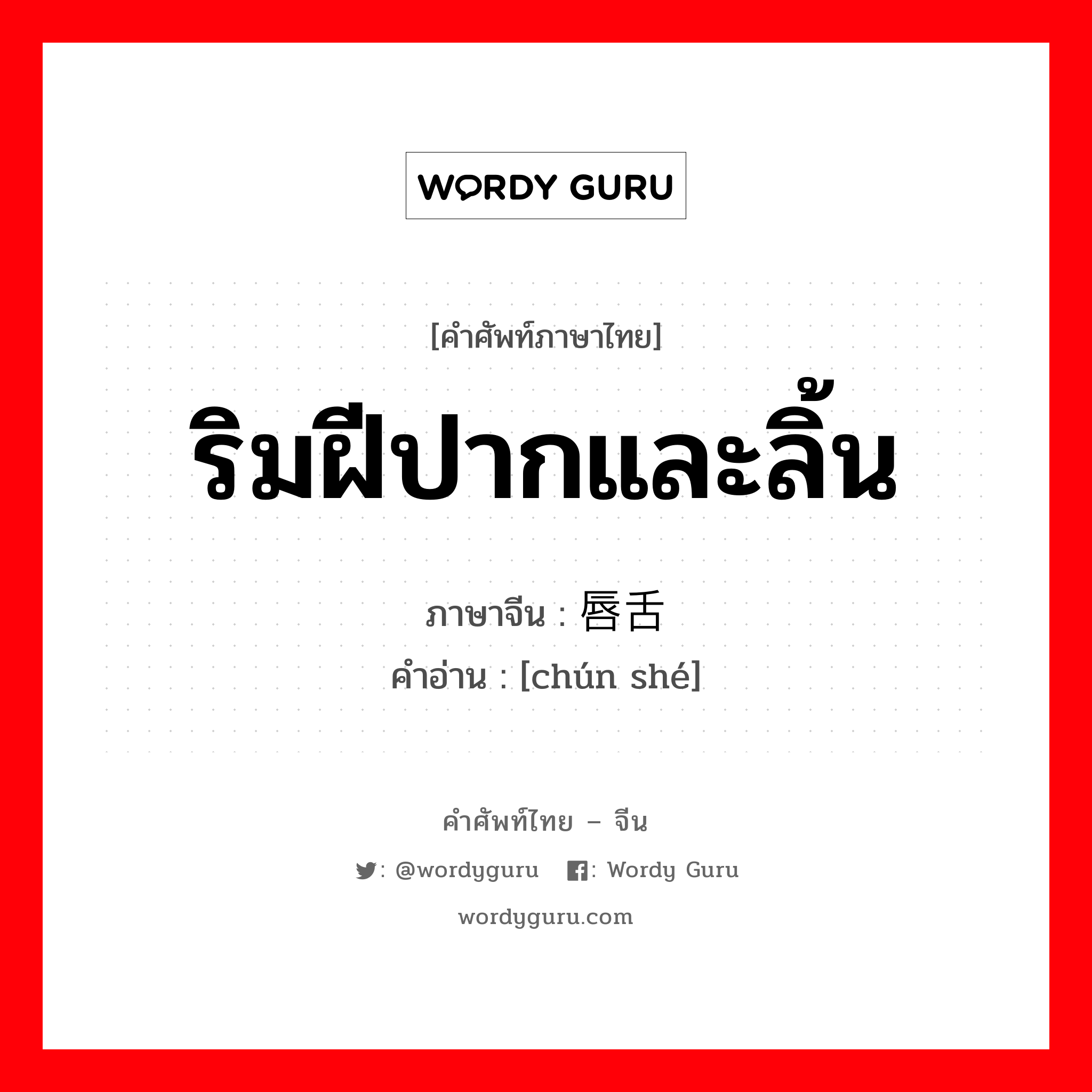 ริมฝีปากและลิ้น ภาษาจีนคืออะไร, คำศัพท์ภาษาไทย - จีน ริมฝีปากและลิ้น ภาษาจีน 唇舌 คำอ่าน [chún shé]