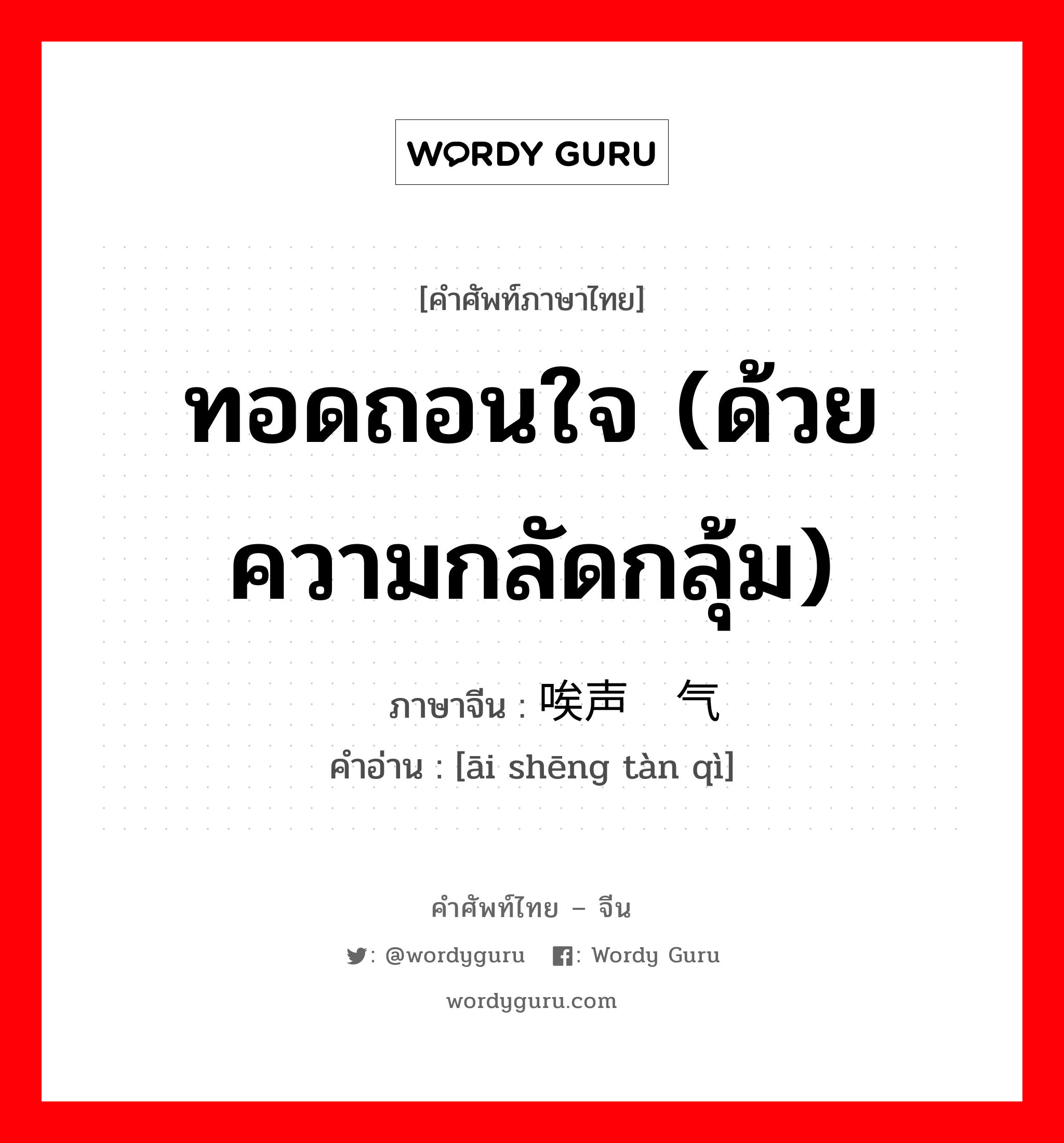 ทอดถอนใจ (ด้วยความกลัดกลุ้ม) ภาษาจีนคืออะไร, คำศัพท์ภาษาไทย - จีน ทอดถอนใจ (ด้วยความกลัดกลุ้ม) ภาษาจีน 唉声叹气 คำอ่าน [āi shēng tàn qì]