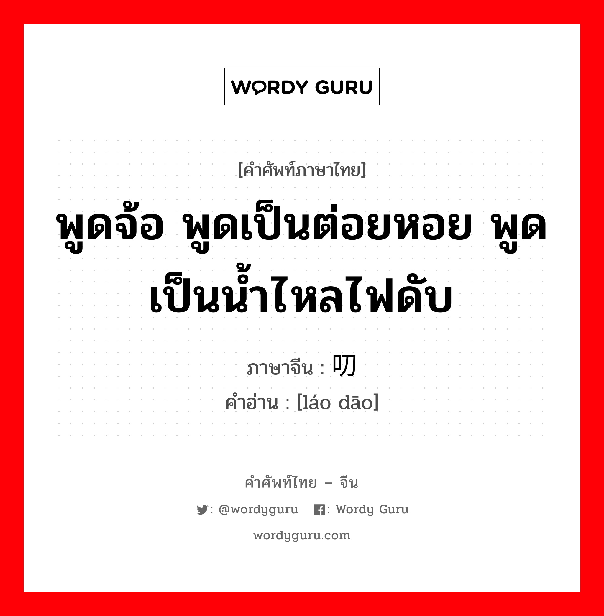 พูดจ้อ พูดเป็นต่อยหอย พูดเป็นน้ำไหลไฟดับ ภาษาจีนคืออะไร, คำศัพท์ภาษาไทย - จีน พูดจ้อ พูดเป็นต่อยหอย พูดเป็นน้ำไหลไฟดับ ภาษาจีน 唠叨 คำอ่าน [láo dāo]