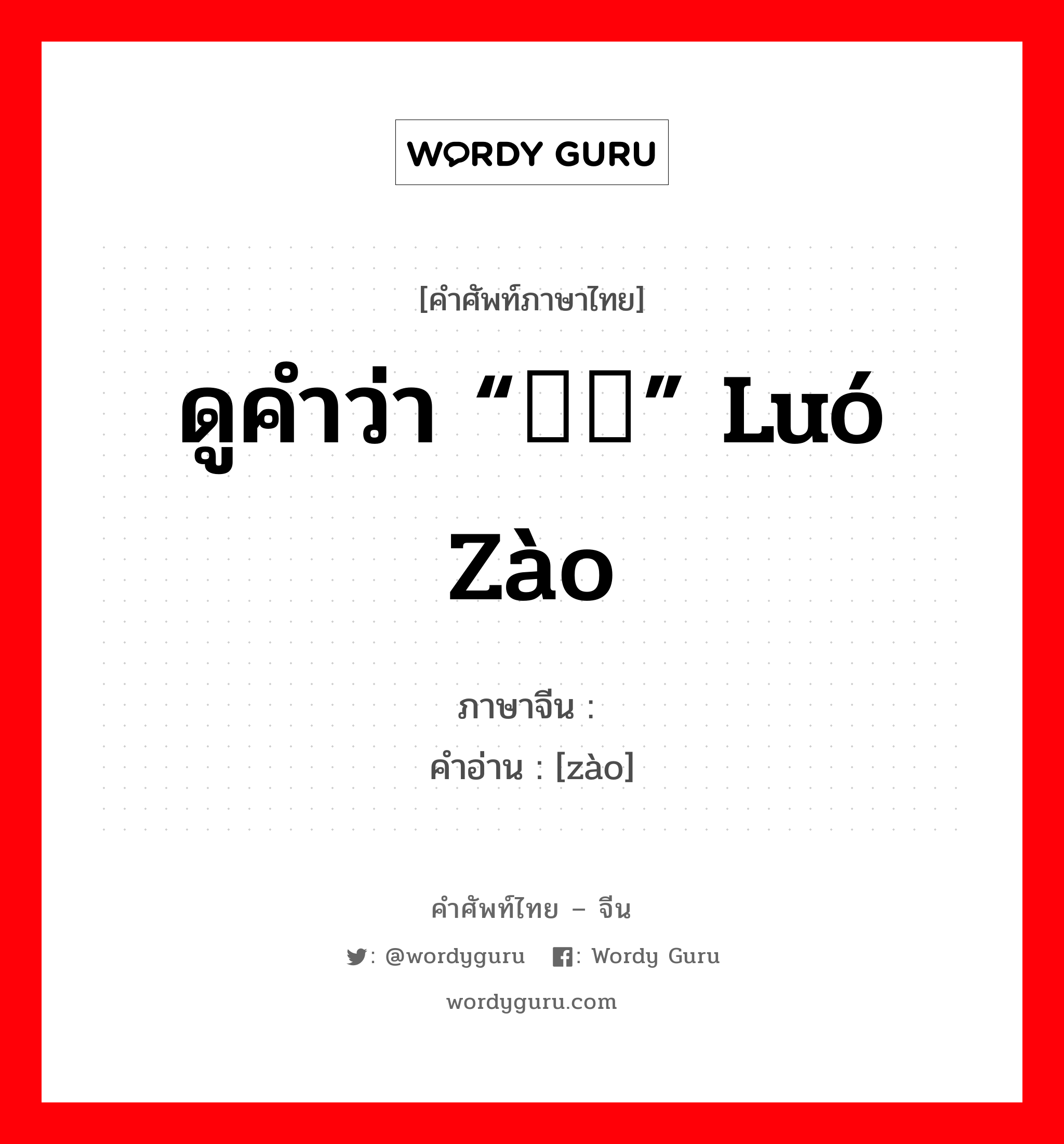 ดูคำว่า “啰唣” luó zào ภาษาจีนคืออะไร, คำศัพท์ภาษาไทย - จีน ดูคำว่า “啰唣” luó zào ภาษาจีน 唣 คำอ่าน [zào]