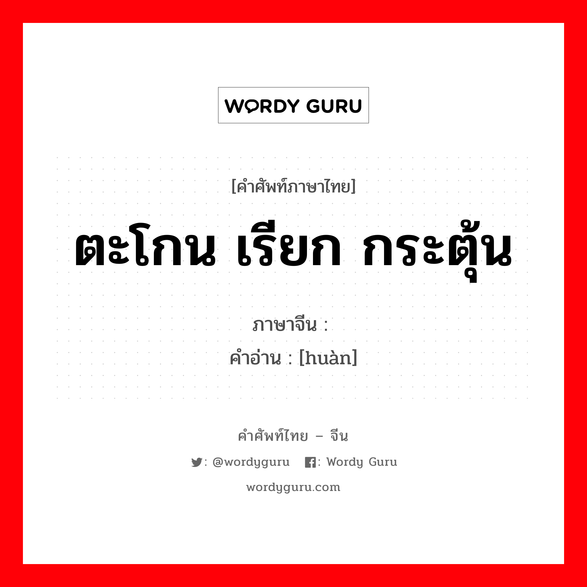 ตะโกน เรียก กระตุ้น ภาษาจีนคืออะไร, คำศัพท์ภาษาไทย - จีน ตะโกน เรียก กระตุ้น ภาษาจีน 唤 คำอ่าน [huàn]