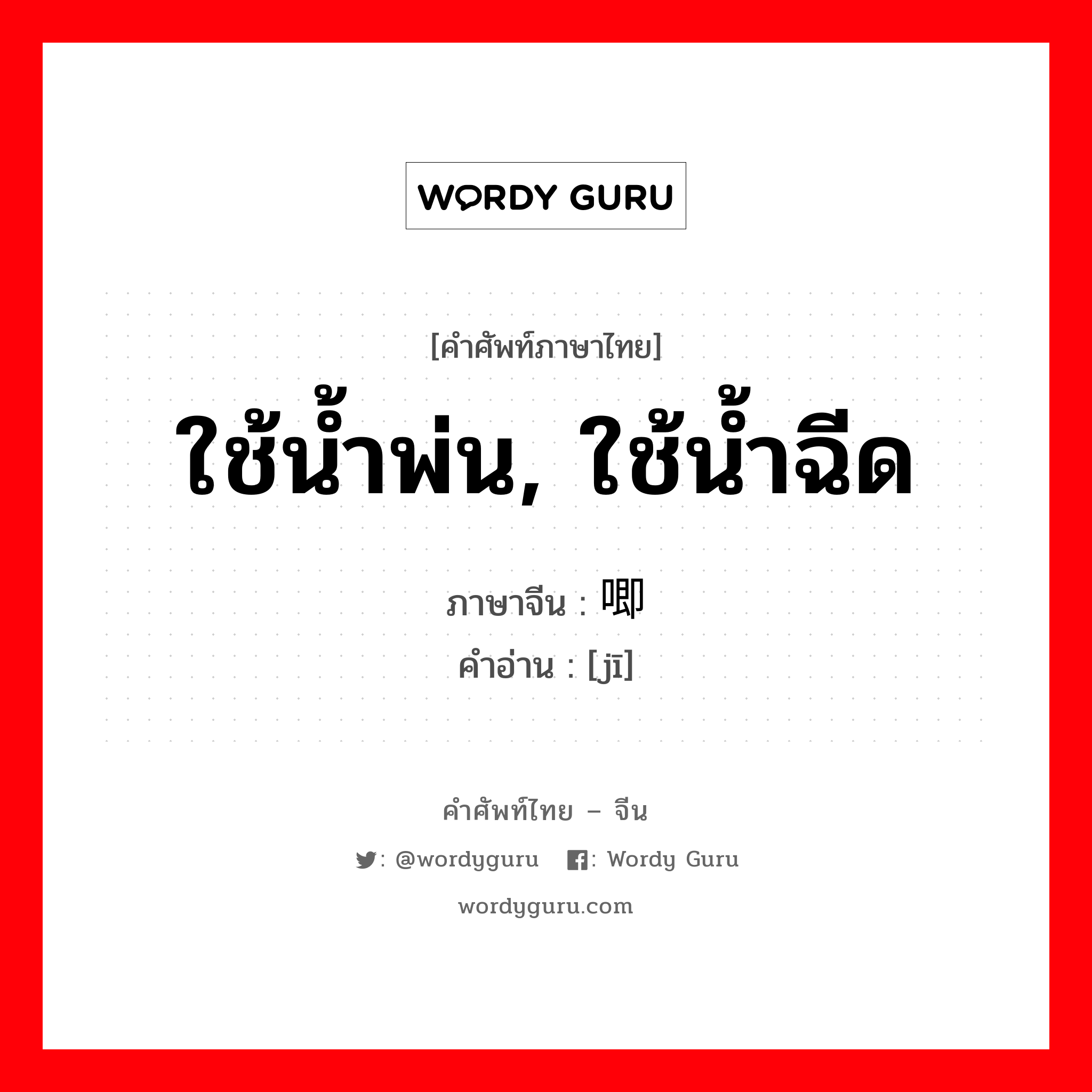 ใช้น้ำพ่น, ใช้น้ำฉีด ภาษาจีนคืออะไร, คำศัพท์ภาษาไทย - จีน ใช้น้ำพ่น, ใช้น้ำฉีด ภาษาจีน 唧 คำอ่าน [jī]