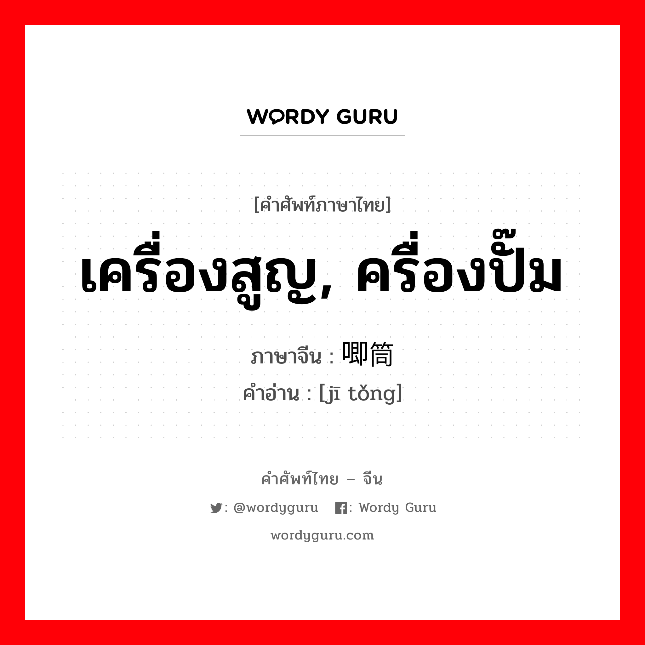 เครื่องสูญ, ครื่องปั๊ม ภาษาจีนคืออะไร, คำศัพท์ภาษาไทย - จีน เครื่องสูญ, ครื่องปั๊ม ภาษาจีน 唧筒 คำอ่าน [jī tǒng]