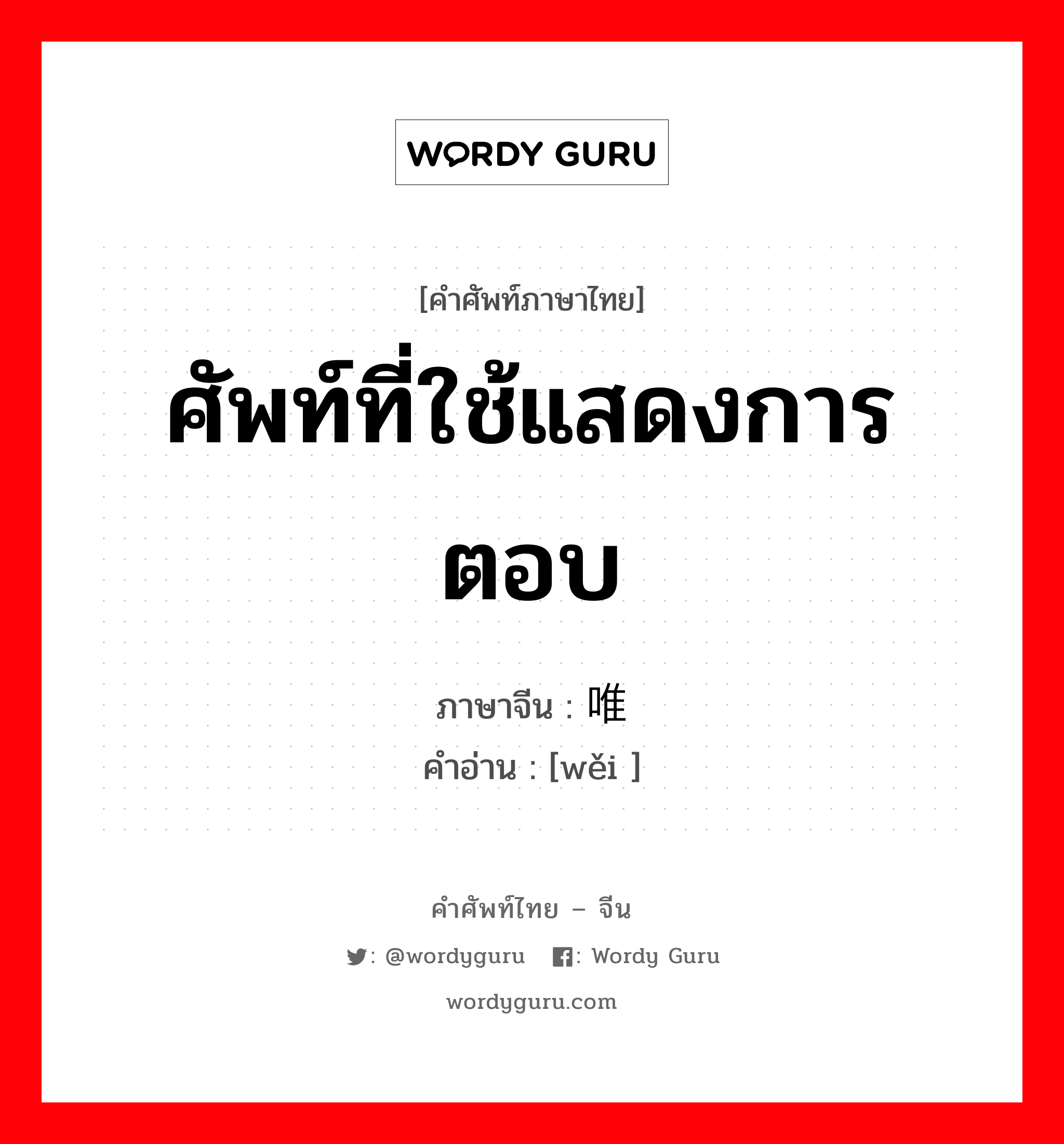 ศัพท์ที่ใช้แสดงการตอบ ภาษาจีนคืออะไร, คำศัพท์ภาษาไทย - จีน ศัพท์ที่ใช้แสดงการตอบ ภาษาจีน 唯 คำอ่าน [wěi ]