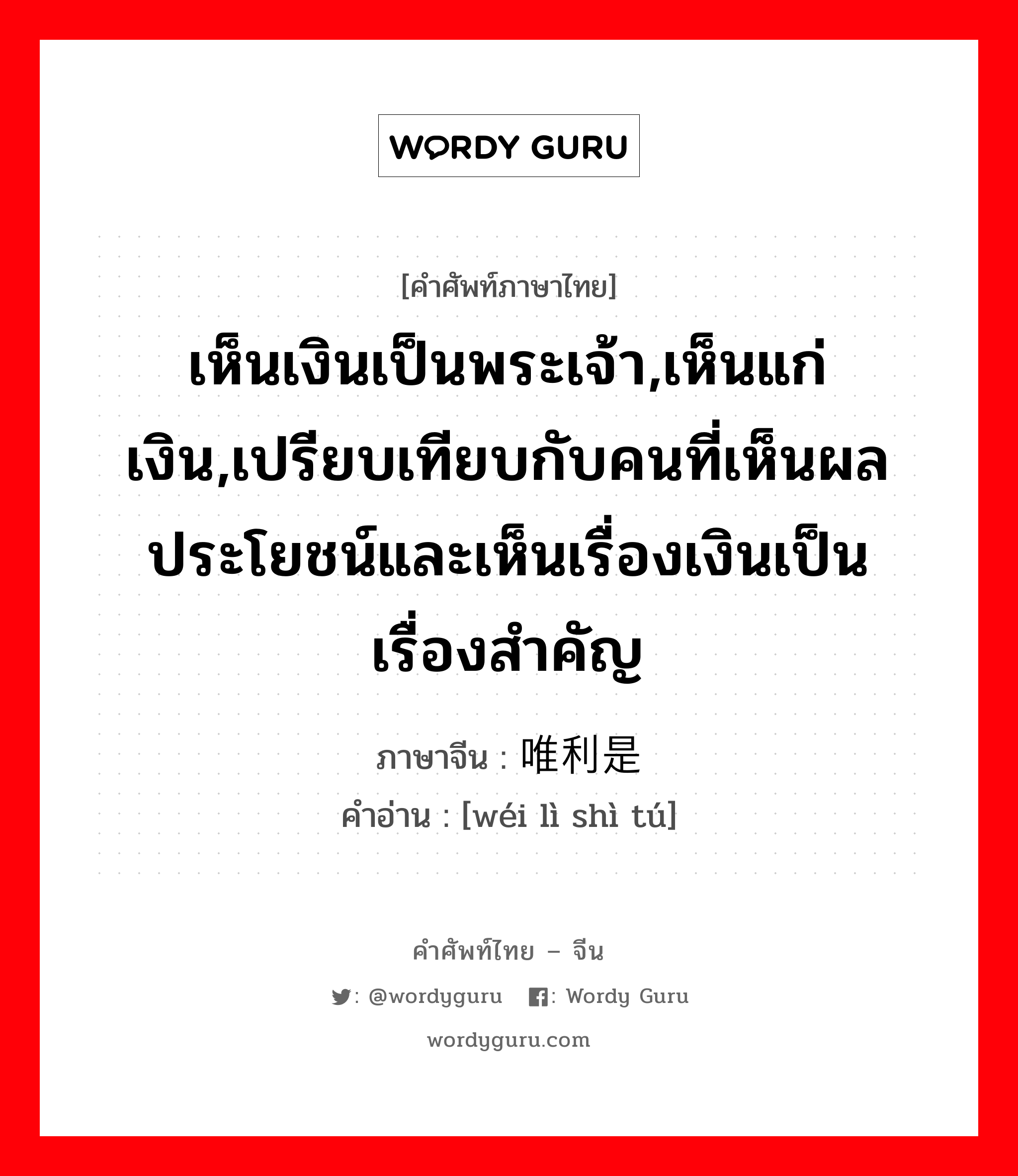 เห็นเงินเป็นพระเจ้า,เห็นแก่เงิน,เปรียบเทียบกับคนที่เห็นผลประโยชน์และเห็นเรื่องเงินเป็นเรื่องสำคัญ ภาษาจีนคืออะไร, คำศัพท์ภาษาไทย - จีน เห็นเงินเป็นพระเจ้า,เห็นแก่เงิน,เปรียบเทียบกับคนที่เห็นผลประโยชน์และเห็นเรื่องเงินเป็นเรื่องสำคัญ ภาษาจีน 唯利是图 คำอ่าน [wéi lì shì tú]