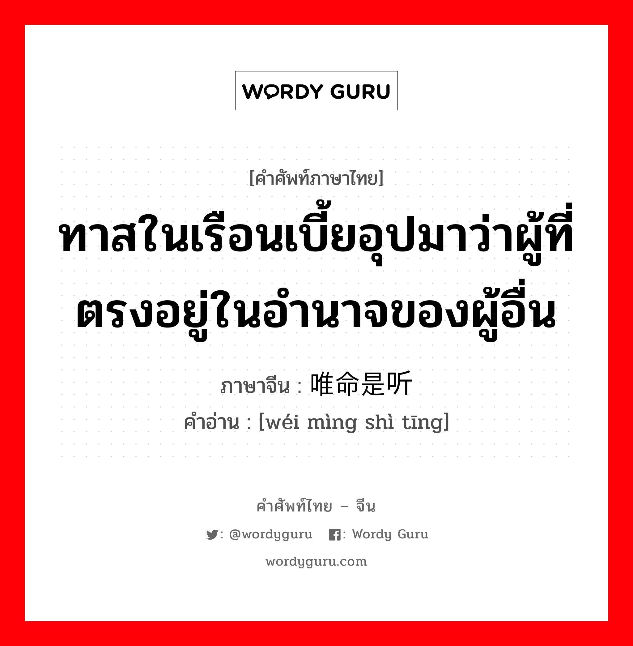 ทาสในเรือนเบี้ยอุปมาว่าผู้ที่ตรงอยู่ในอำนาจของผู้อื่น ภาษาจีนคืออะไร, คำศัพท์ภาษาไทย - จีน ทาสในเรือนเบี้ยอุปมาว่าผู้ที่ตรงอยู่ในอำนาจของผู้อื่น ภาษาจีน 唯命是听 คำอ่าน [wéi mìng shì tīng]