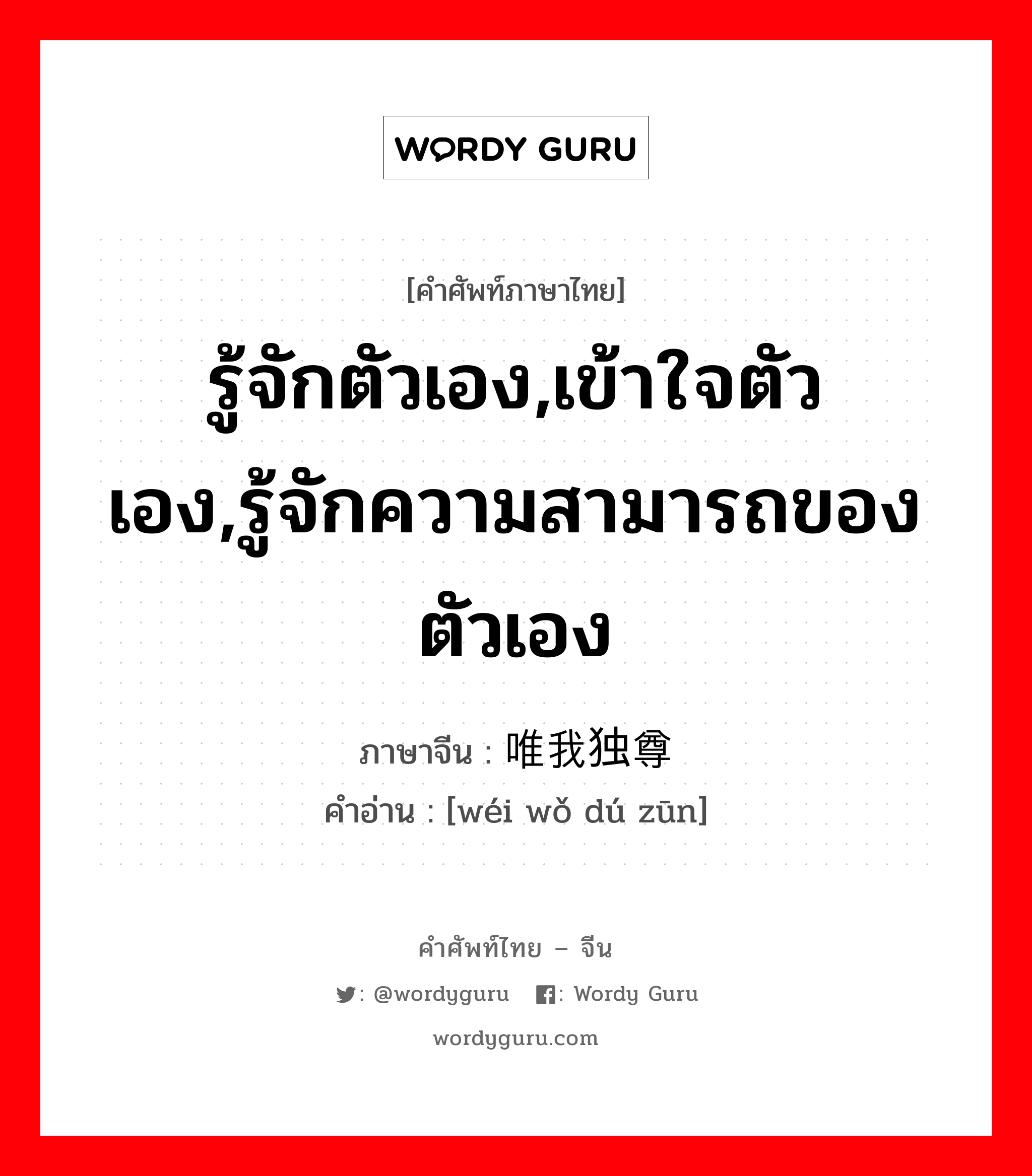 รู้จักตัวเอง,เข้าใจตัวเอง,รู้จักความสามารถของตัวเอง ภาษาจีนคืออะไร, คำศัพท์ภาษาไทย - จีน รู้จักตัวเอง,เข้าใจตัวเอง,รู้จักความสามารถของตัวเอง ภาษาจีน 唯我独尊 คำอ่าน [wéi wǒ dú zūn]