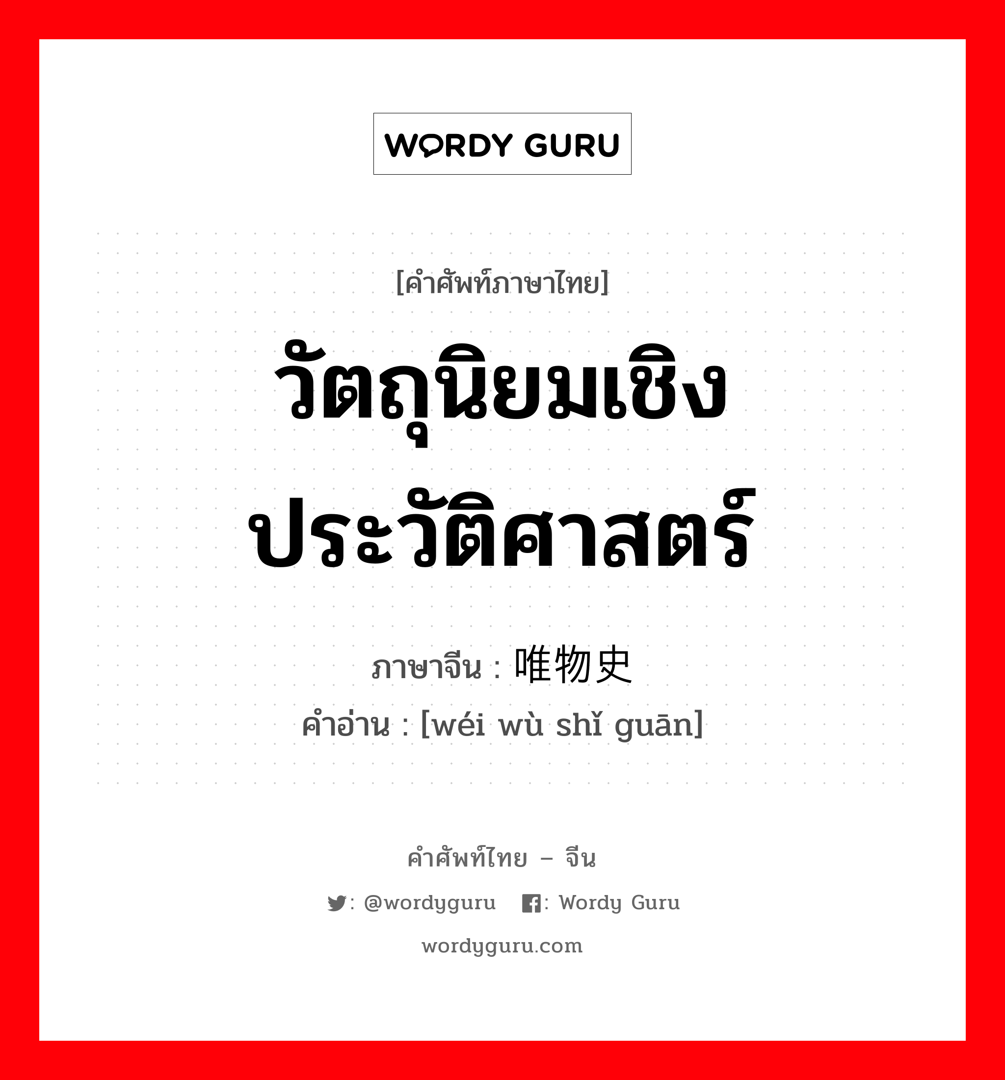 วัตถุนิยมเชิงประวัติศาสตร์ ภาษาจีนคืออะไร, คำศัพท์ภาษาไทย - จีน วัตถุนิยมเชิงประวัติศาสตร์ ภาษาจีน 唯物史观 คำอ่าน [wéi wù shǐ guān]