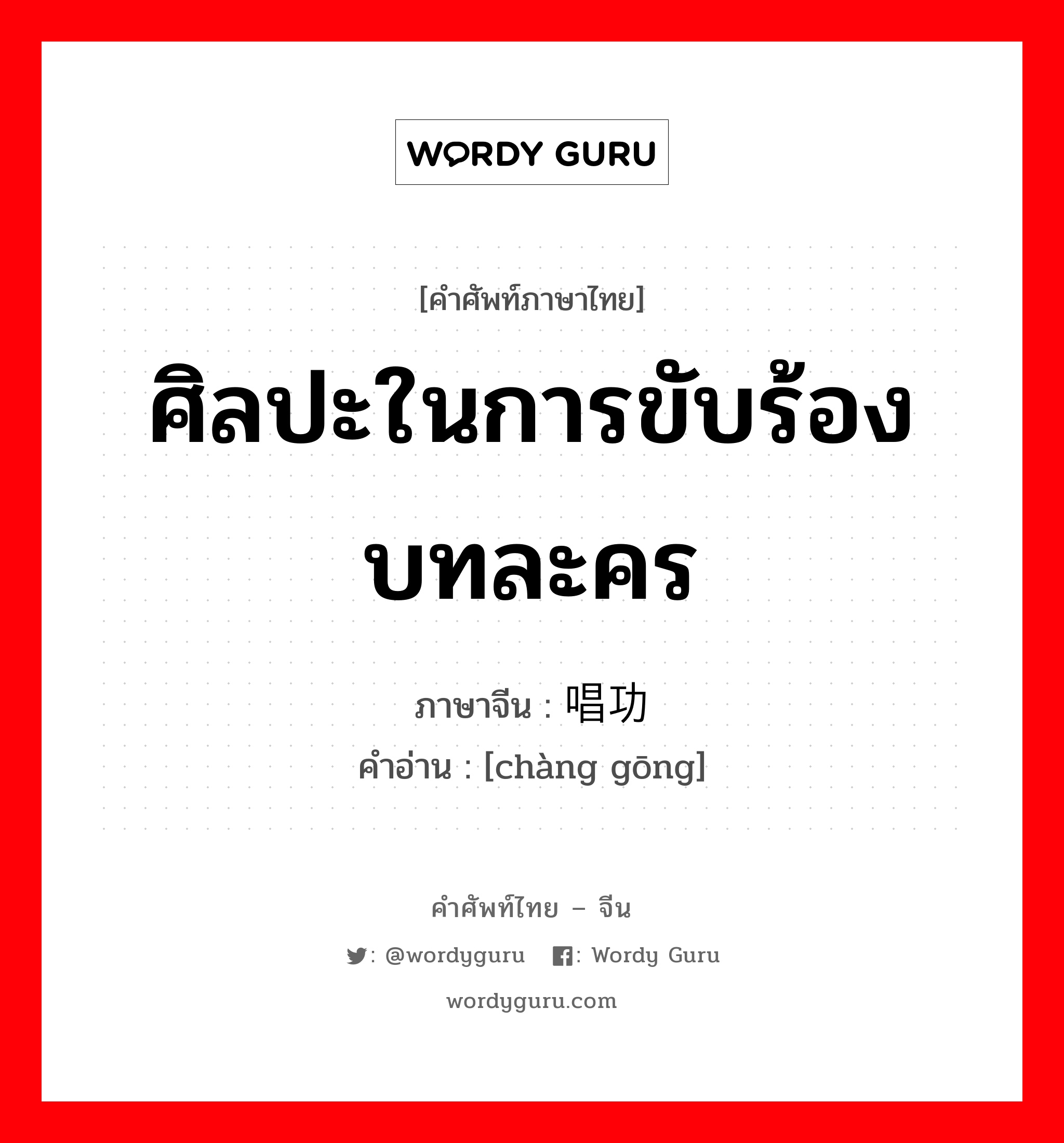 ศิลปะในการขับร้องบทละคร ภาษาจีนคืออะไร, คำศัพท์ภาษาไทย - จีน ศิลปะในการขับร้องบทละคร ภาษาจีน 唱功 คำอ่าน [chàng gōng]