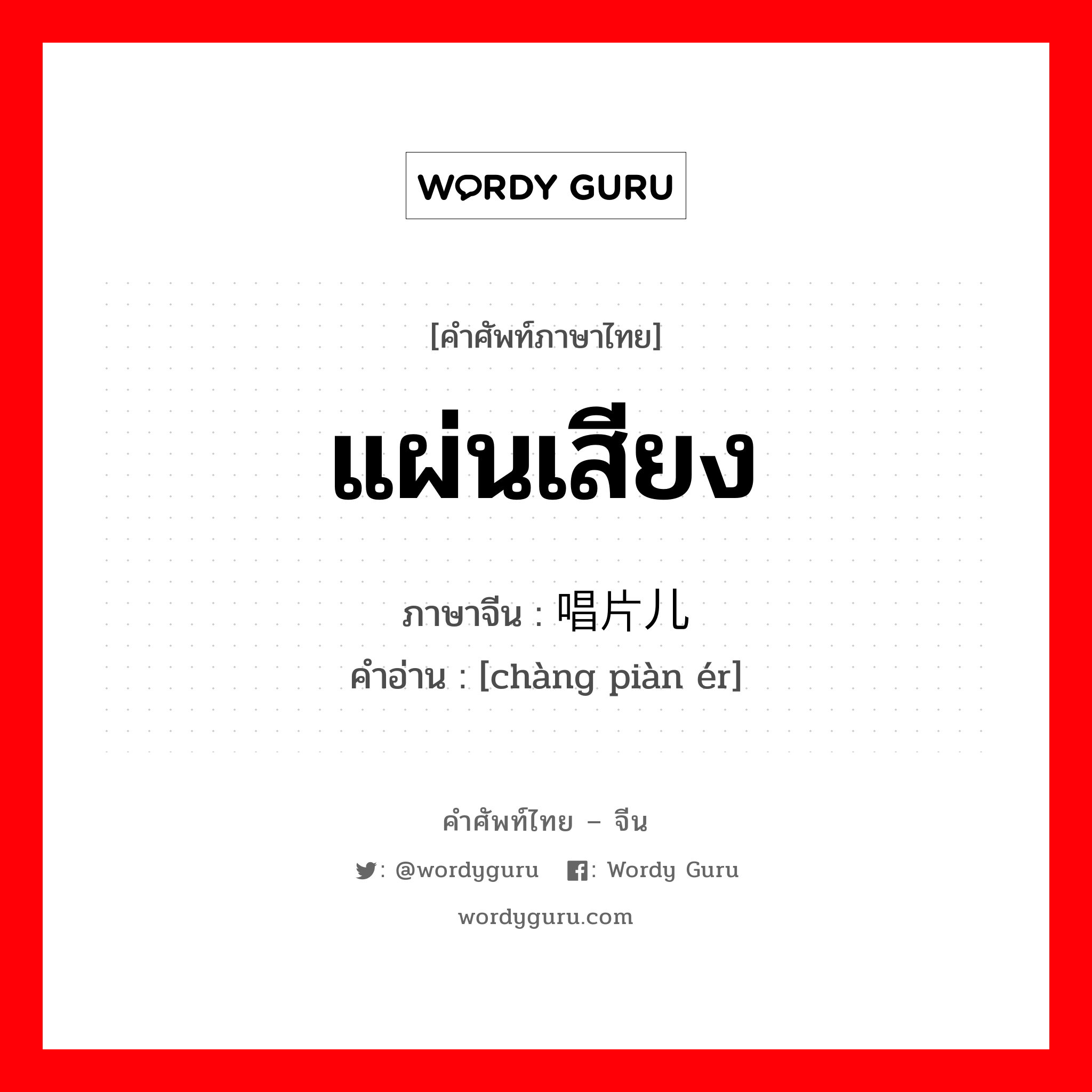 แผ่นเสียง ภาษาจีนคืออะไร, คำศัพท์ภาษาไทย - จีน แผ่นเสียง ภาษาจีน 唱片儿 คำอ่าน [chàng piàn ér]