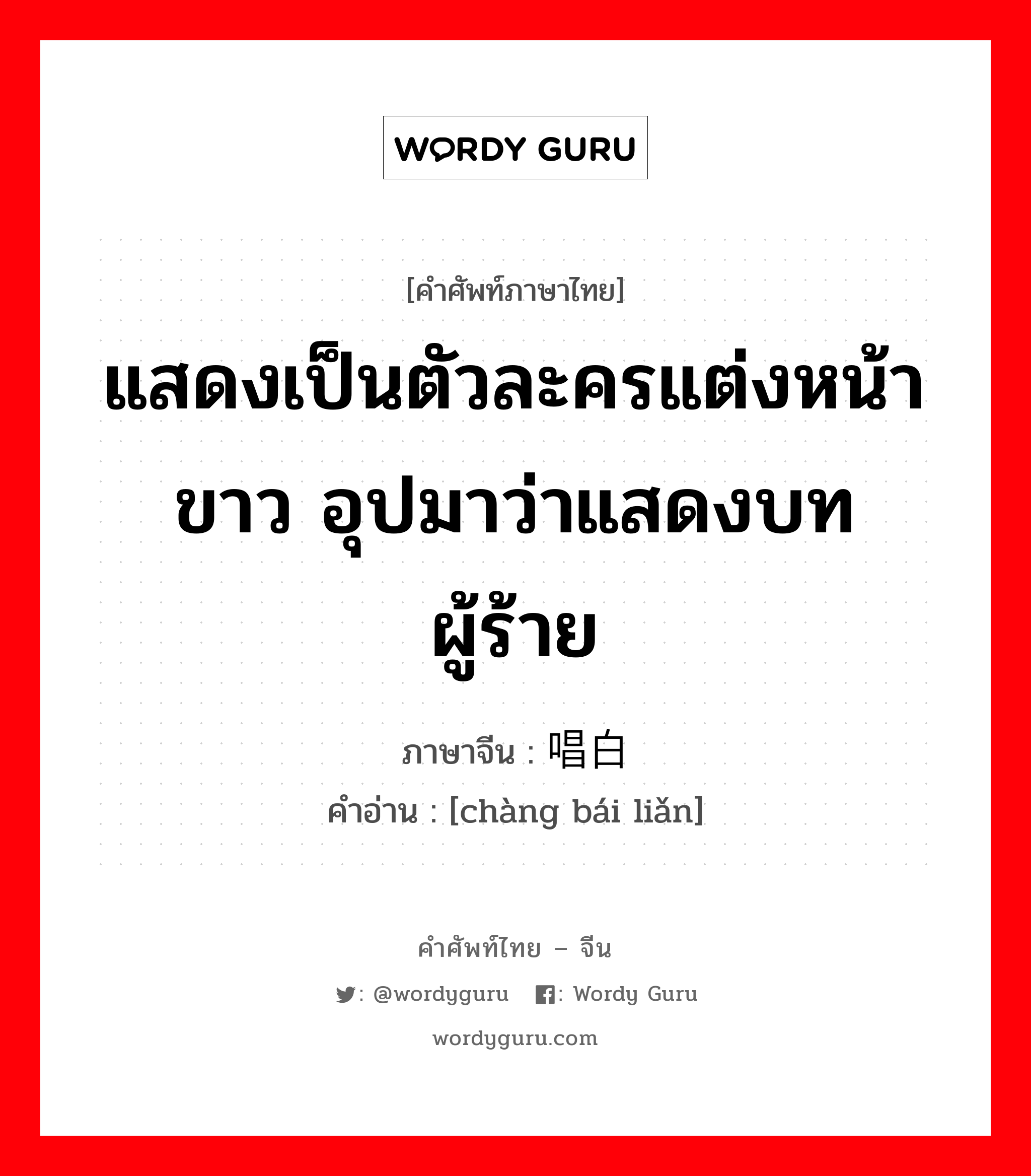 แสดงเป็นตัวละครแต่งหน้าขาว อุปมาว่าแสดงบทผู้ร้าย ภาษาจีนคืออะไร, คำศัพท์ภาษาไทย - จีน แสดงเป็นตัวละครแต่งหน้าขาว อุปมาว่าแสดงบทผู้ร้าย ภาษาจีน 唱白脸 คำอ่าน [chàng bái liǎn]