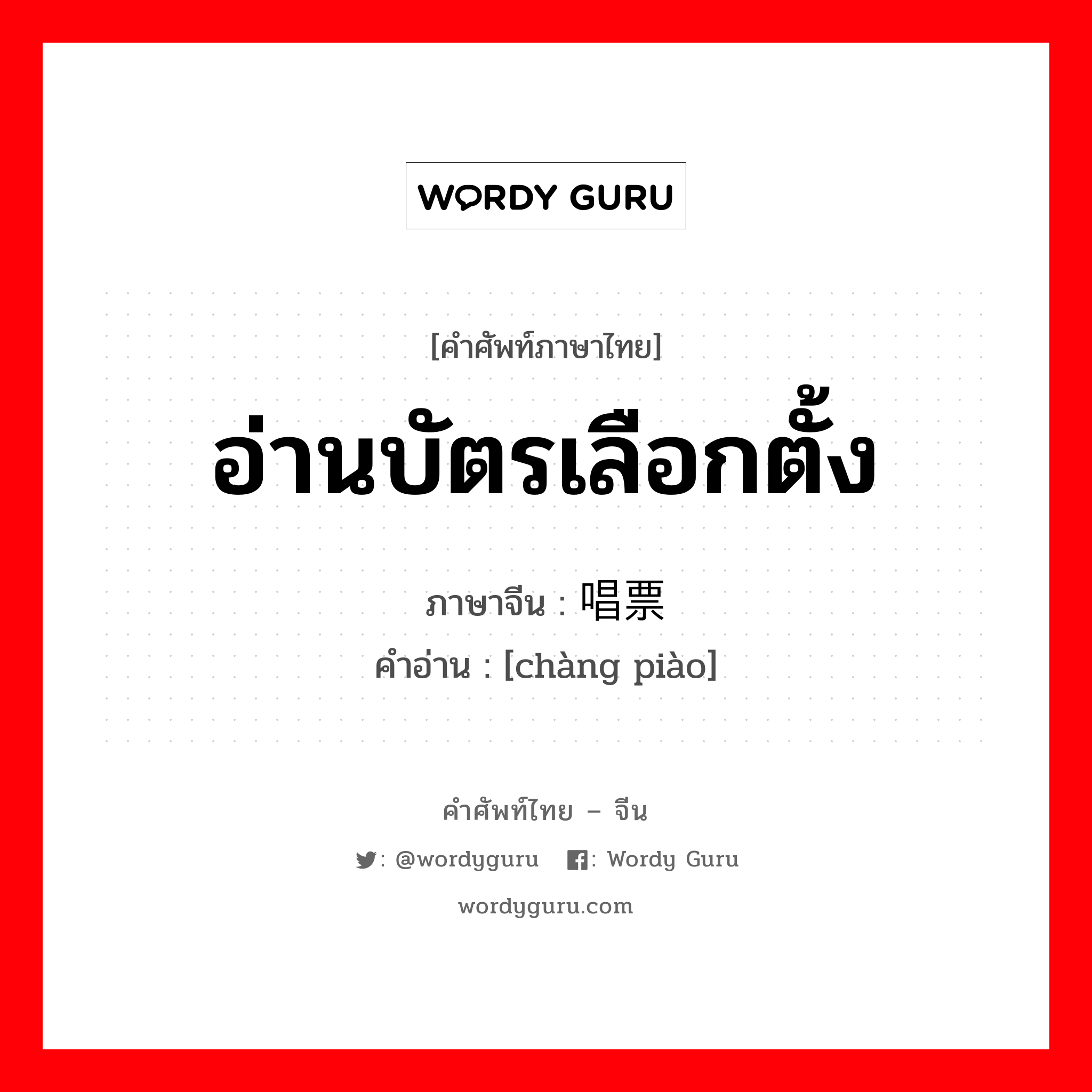 อ่านบัตรเลือกตั้ง ภาษาจีนคืออะไร, คำศัพท์ภาษาไทย - จีน อ่านบัตรเลือกตั้ง ภาษาจีน 唱票 คำอ่าน [chàng piào]