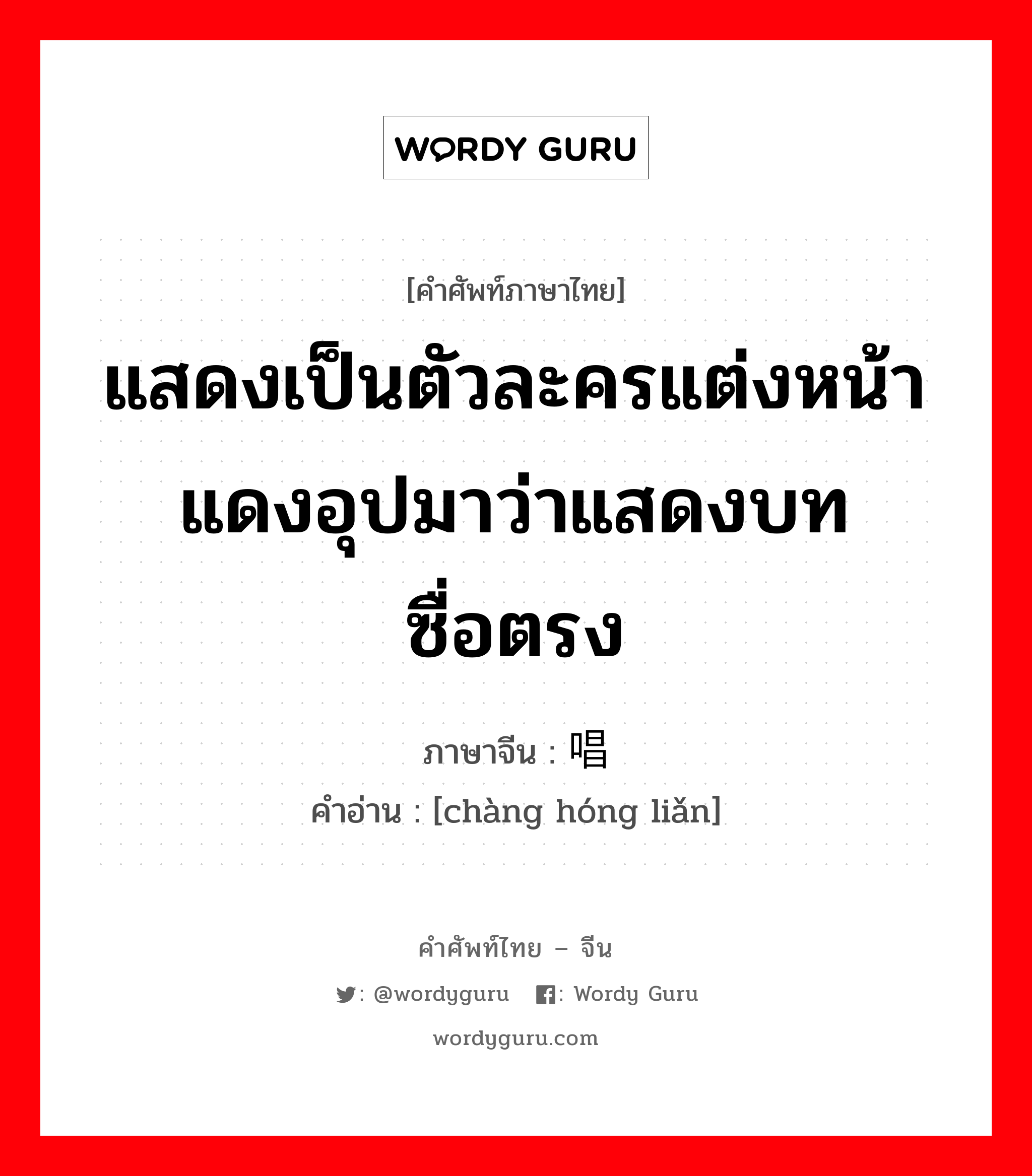 แสดงเป็นตัวละครแต่งหน้าแดงอุปมาว่าแสดงบทซื่อตรง ภาษาจีนคืออะไร, คำศัพท์ภาษาไทย - จีน แสดงเป็นตัวละครแต่งหน้าแดงอุปมาว่าแสดงบทซื่อตรง ภาษาจีน 唱红脸 คำอ่าน [chàng hóng liǎn]