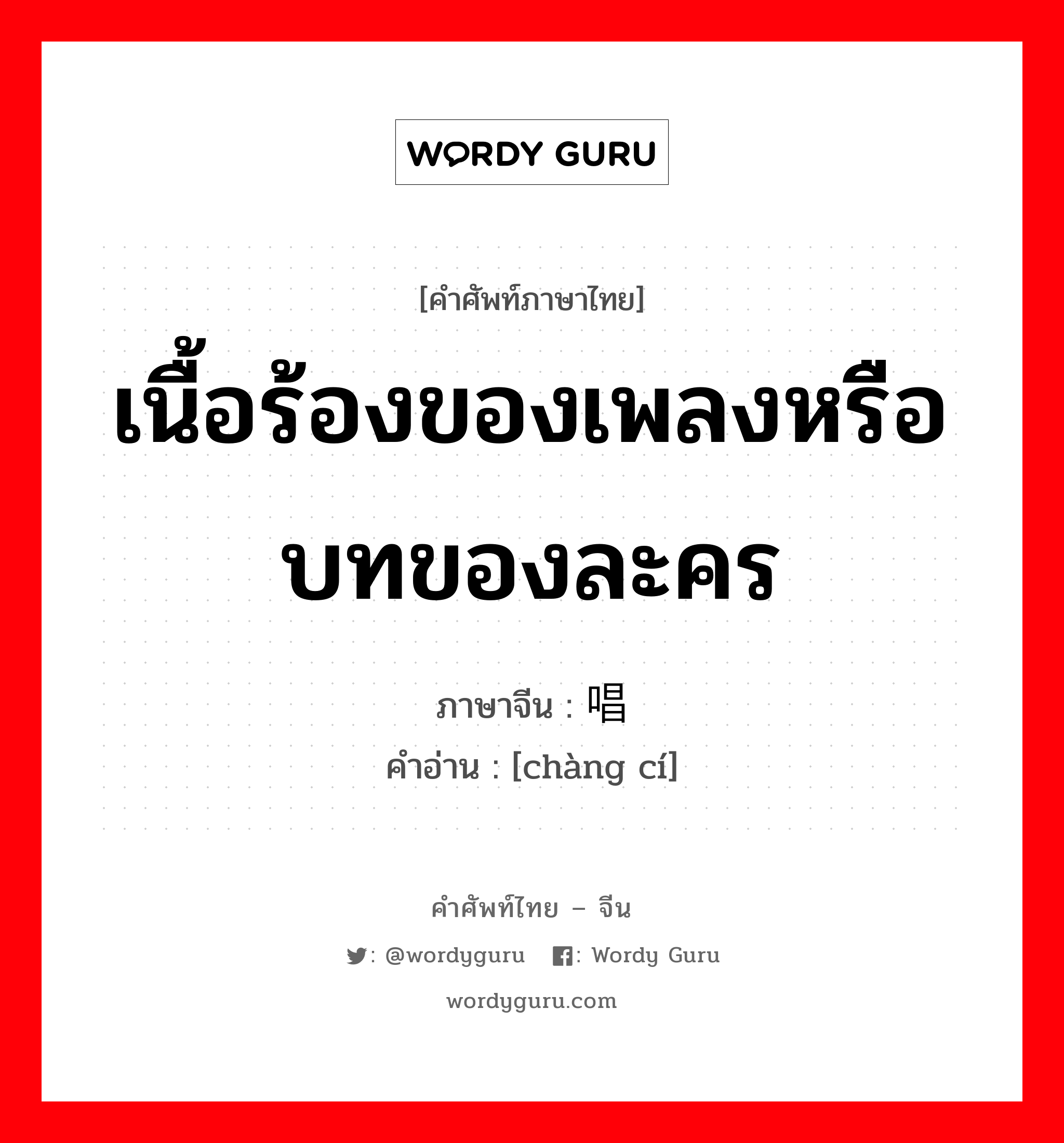 เนื้อร้องของเพลงหรือบทของละคร ภาษาจีนคืออะไร, คำศัพท์ภาษาไทย - จีน เนื้อร้องของเพลงหรือบทของละคร ภาษาจีน 唱词 คำอ่าน [chàng cí]