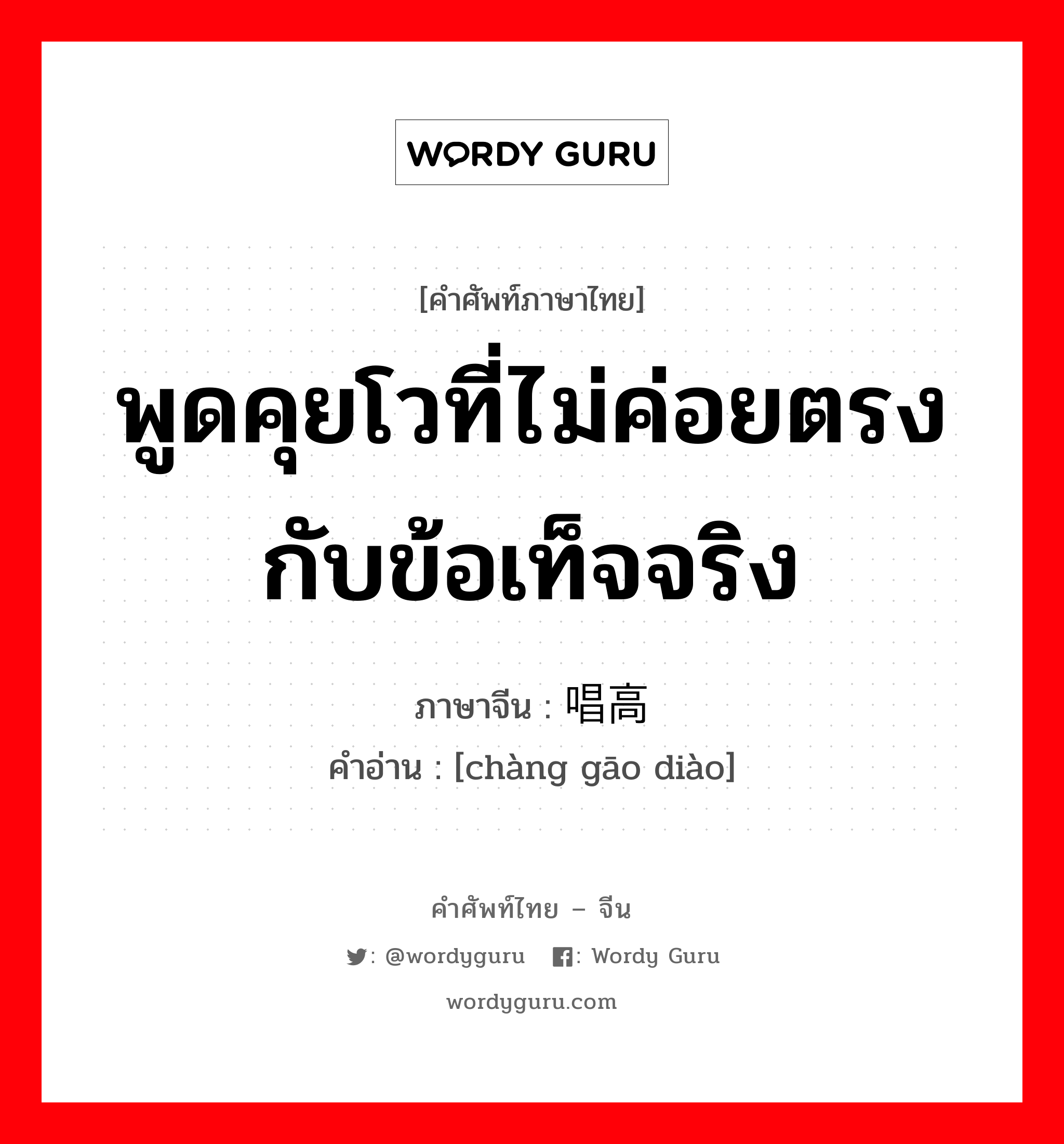 พูดคุยโวที่ไม่ค่อยตรงกับข้อเท็จจริง ภาษาจีนคืออะไร, คำศัพท์ภาษาไทย - จีน พูดคุยโวที่ไม่ค่อยตรงกับข้อเท็จจริง ภาษาจีน 唱高调 คำอ่าน [chàng gāo diào]