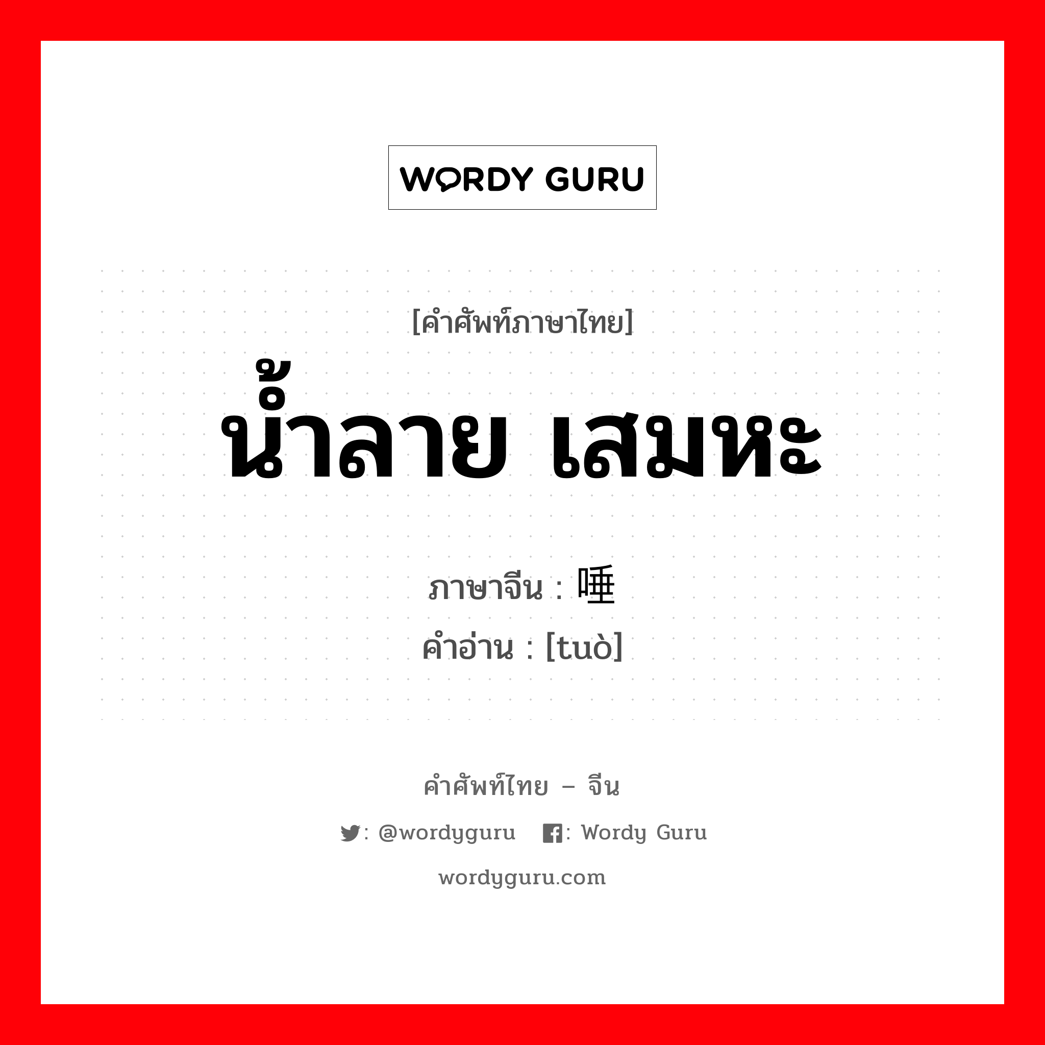 น้ำลาย, เสมหะ ภาษาจีนคืออะไร, คำศัพท์ภาษาไทย - จีน น้ำลาย เสมหะ ภาษาจีน 唾 คำอ่าน [tuò]