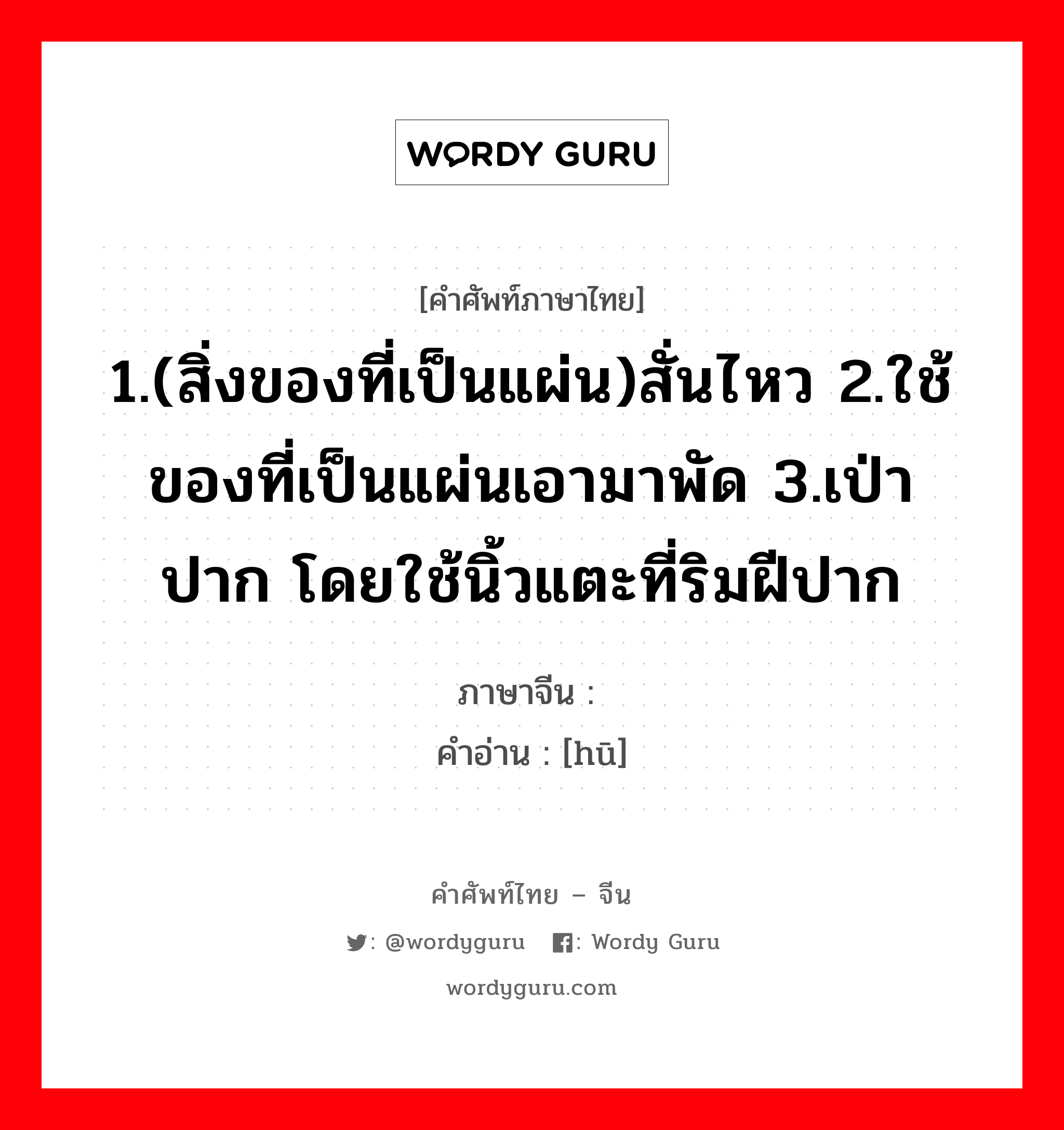 1.(สิ่งของที่เป็นแผ่น)สั่นไหว 2.ใช้ของที่เป็นแผ่นเอามาพัด ภาษาจีนคืออะไร, คำศัพท์ภาษาไทย - จีน 1.(สิ่งของที่เป็นแผ่น)สั่นไหว 2.ใช้ของที่เป็นแผ่นเอามาพัด 3.เป่าปาก โดยใช้นิ้วแตะที่ริมฝีปาก ภาษาจีน 唿 คำอ่าน [hū]