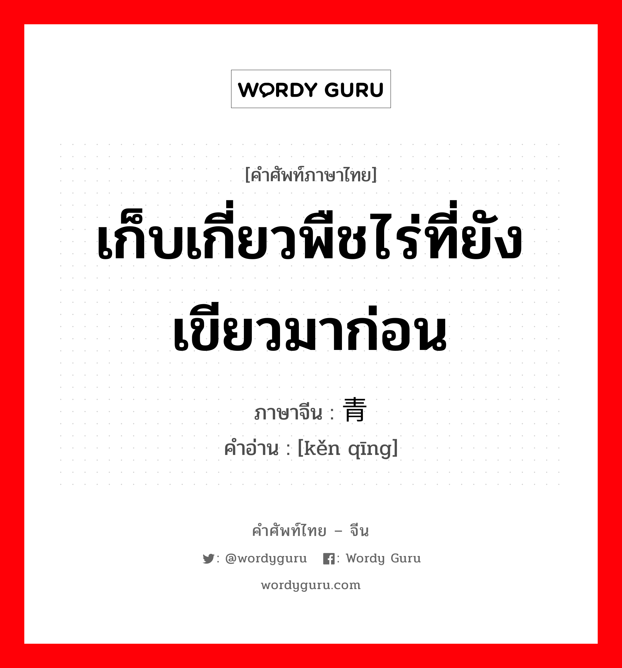 เก็บเกี่ยวพืชไร่ที่ยังเขียวมาก่อน ภาษาจีนคืออะไร, คำศัพท์ภาษาไทย - จีน เก็บเกี่ยวพืชไร่ที่ยังเขียวมาก่อน ภาษาจีน 啃青 คำอ่าน [kěn qīng]