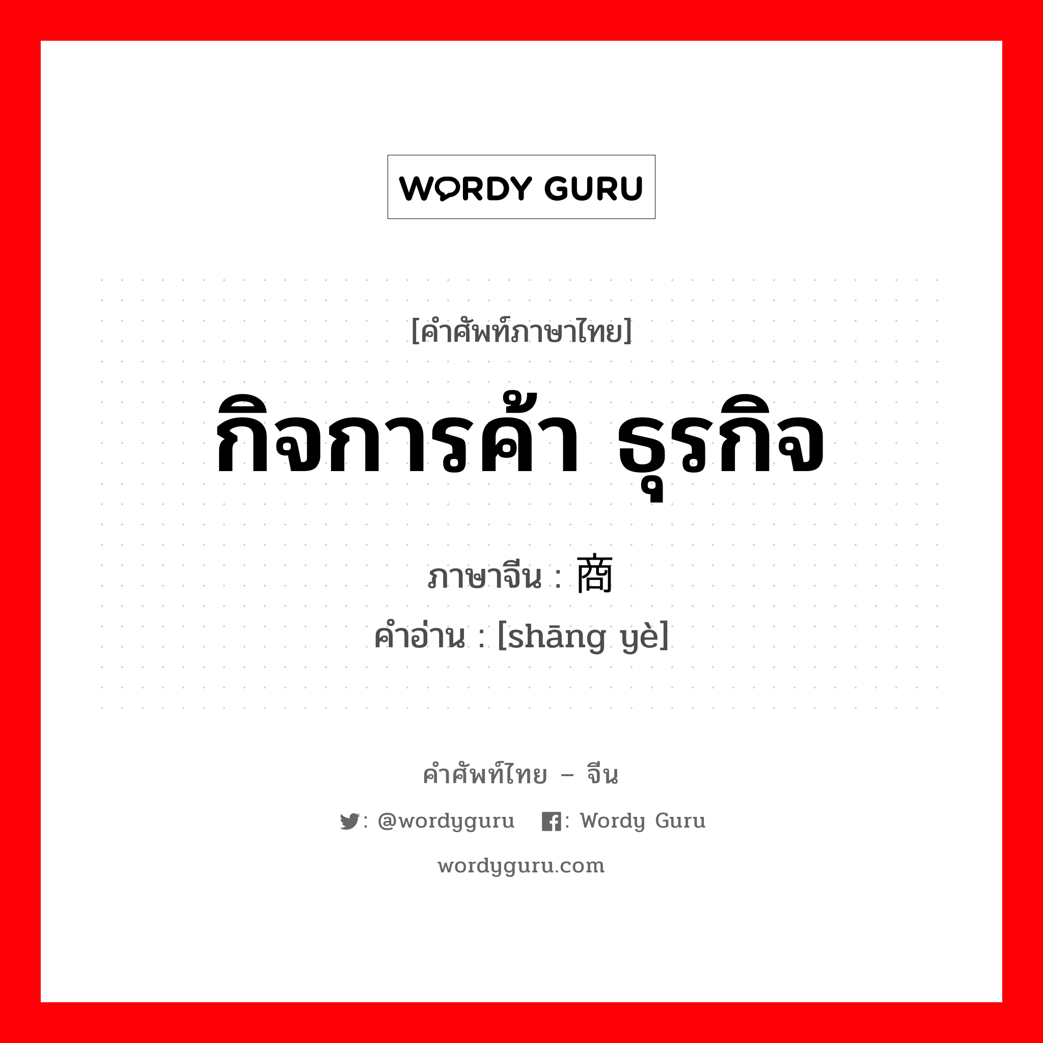 กิจการค้า ธุรกิจ ภาษาจีนคืออะไร, คำศัพท์ภาษาไทย - จีน กิจการค้า ธุรกิจ ภาษาจีน 商业 คำอ่าน [shāng yè]